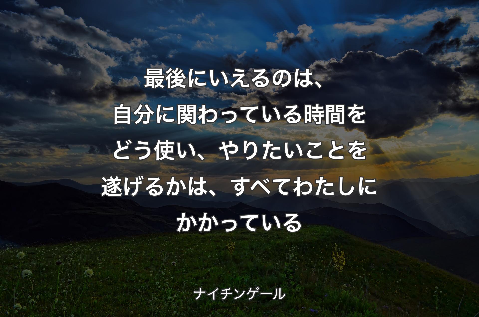 最後にいえるのは、自分に関わっている時間をどう使い、やりたいことを遂げるかは、すべてわたしにかかっている - ナイチンゲール