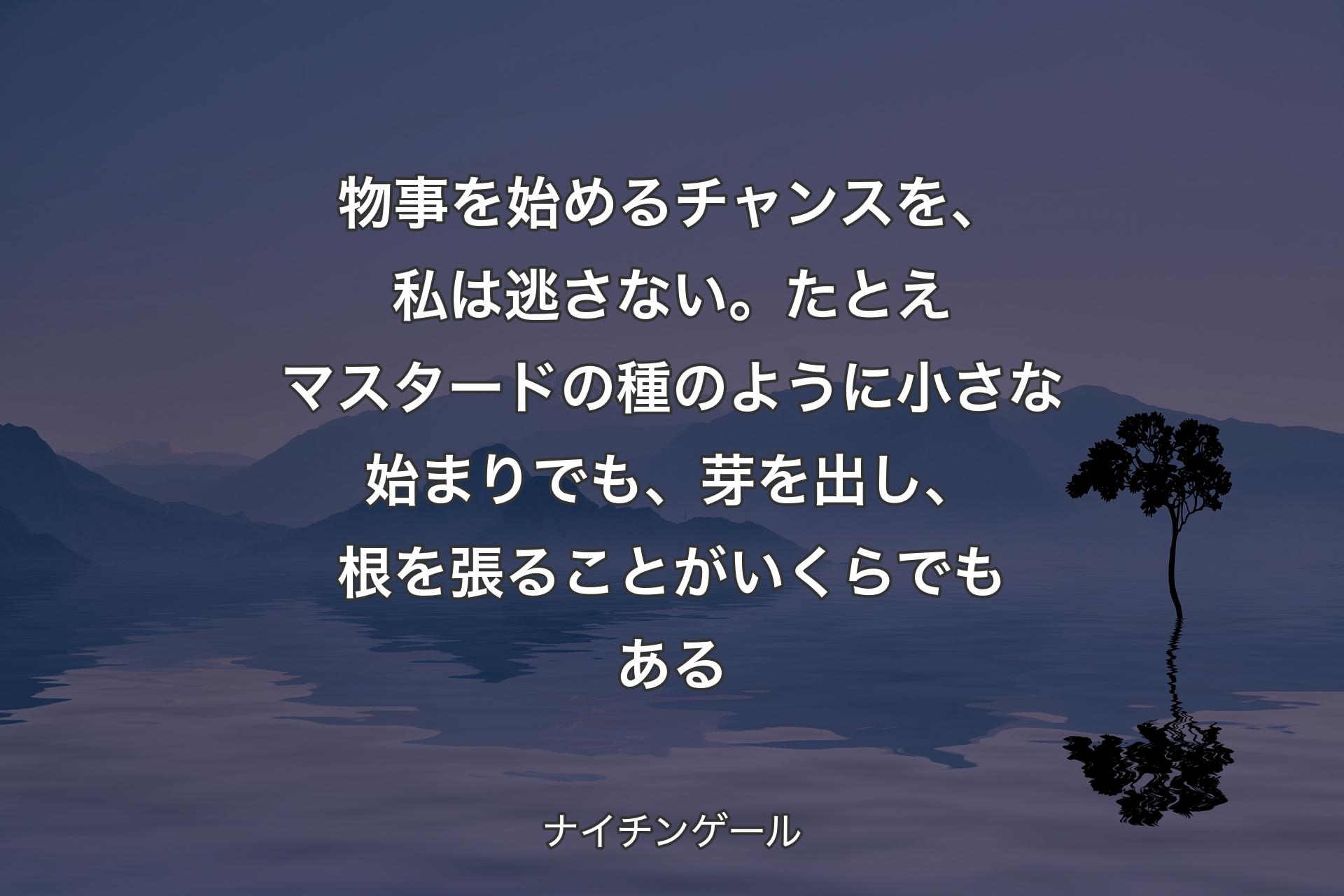 物事を始めるチャンスを、私は逃さない。たとえマスタードの種のように小さな始まりでも、芽を出し、根を張ることがいくらでもある - ナイチンゲール