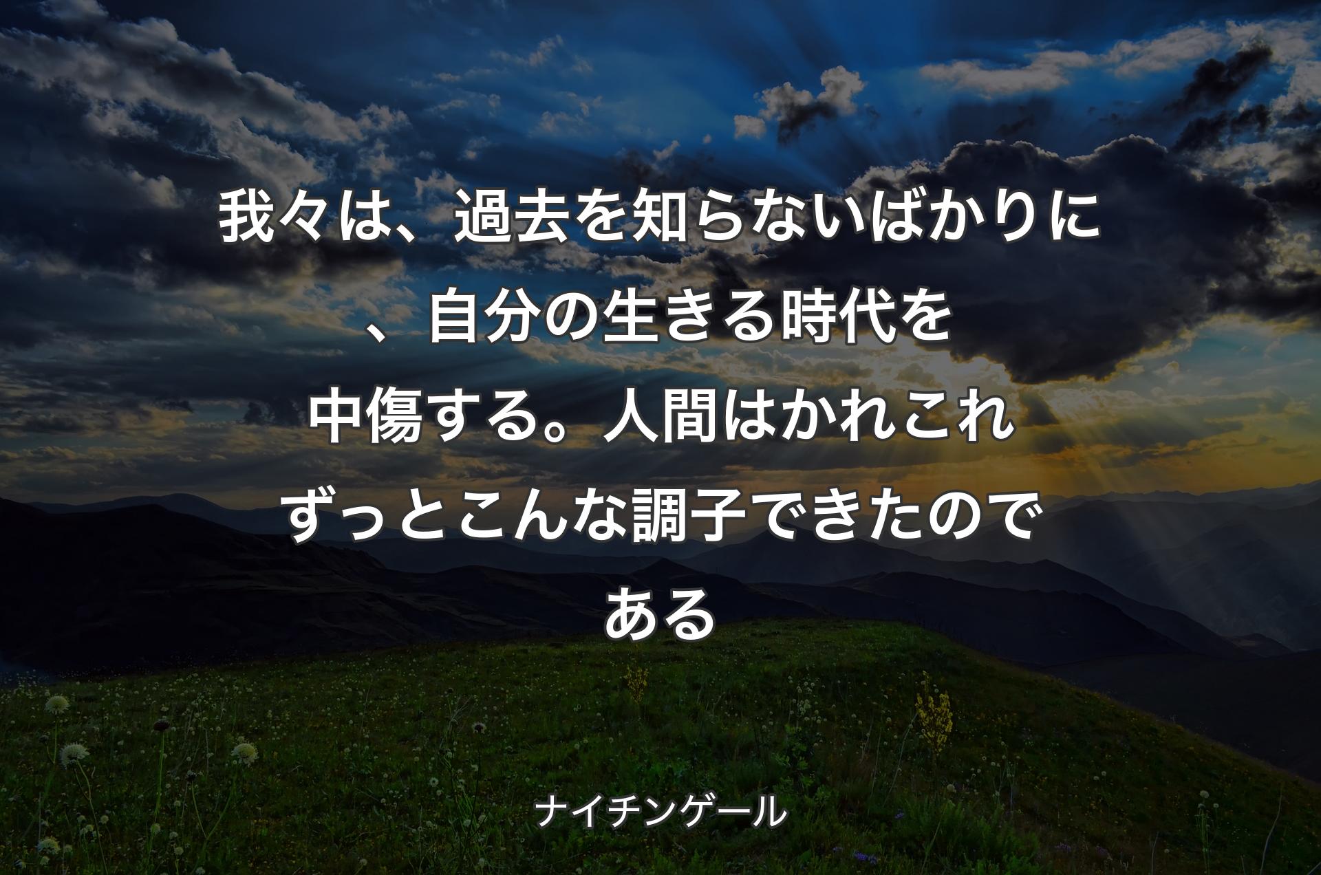 我々は、過去を知らないばかりに、自分の生きる時代を中傷する。人間はかれこれずっとこんな調子できたのである - ナイチンゲール