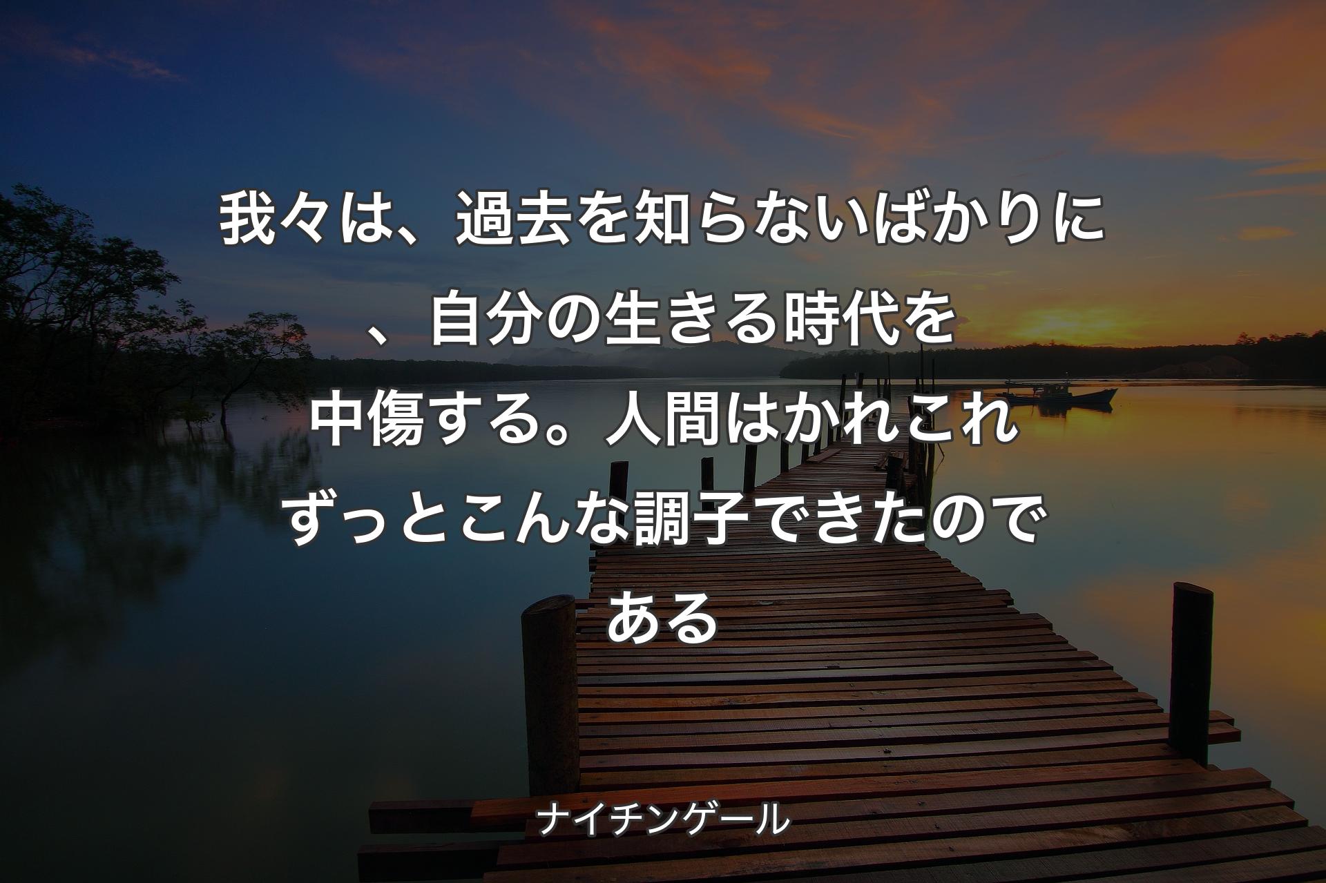 我々は、過去を知らないばかりに、自分の生きる時代を中傷する。人間はかれこれずっとこんな調子できたのである - ナイチンゲール