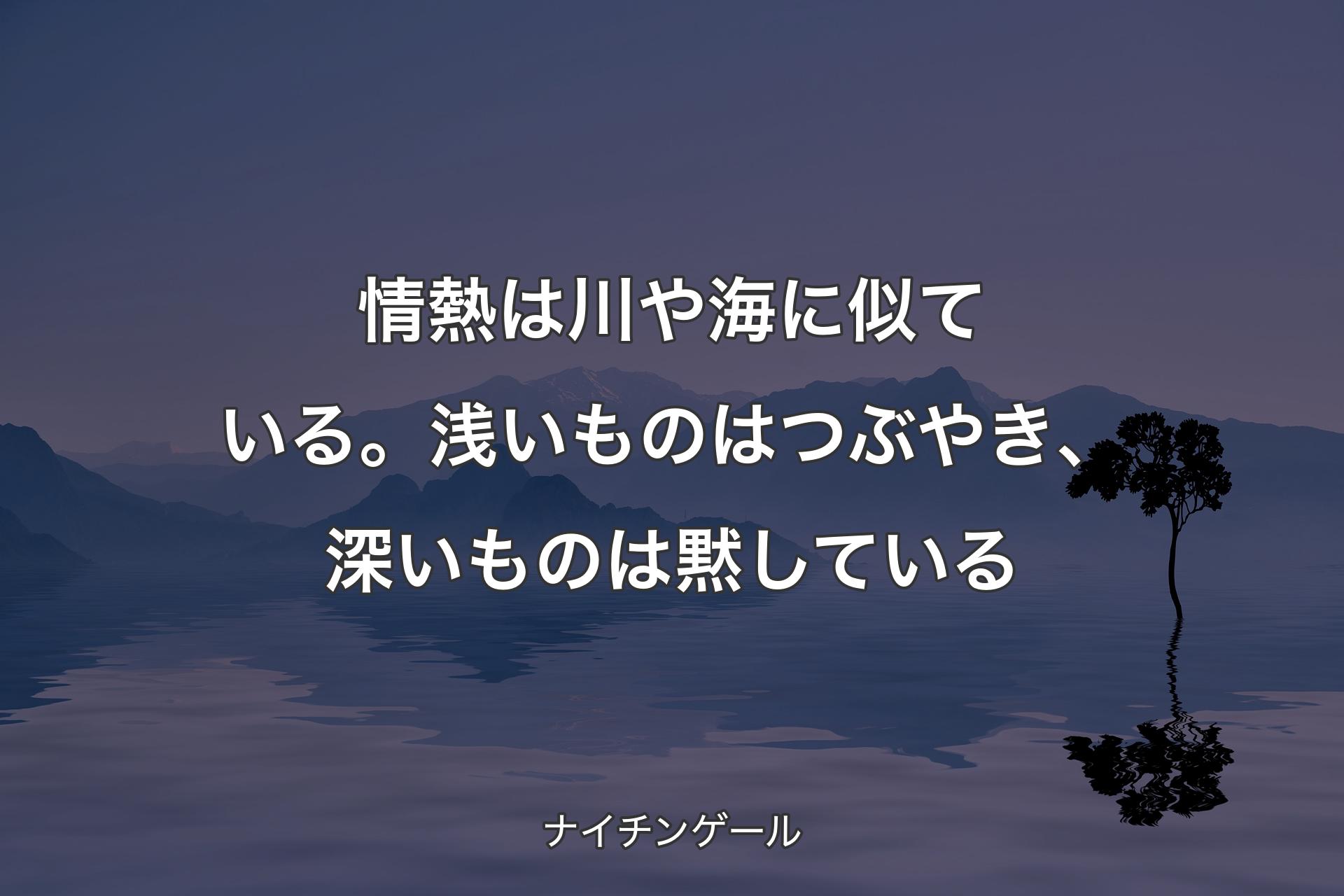 情熱は川や海に似ている。浅いものはつぶやき、深いものは黙している - ナイチンゲール