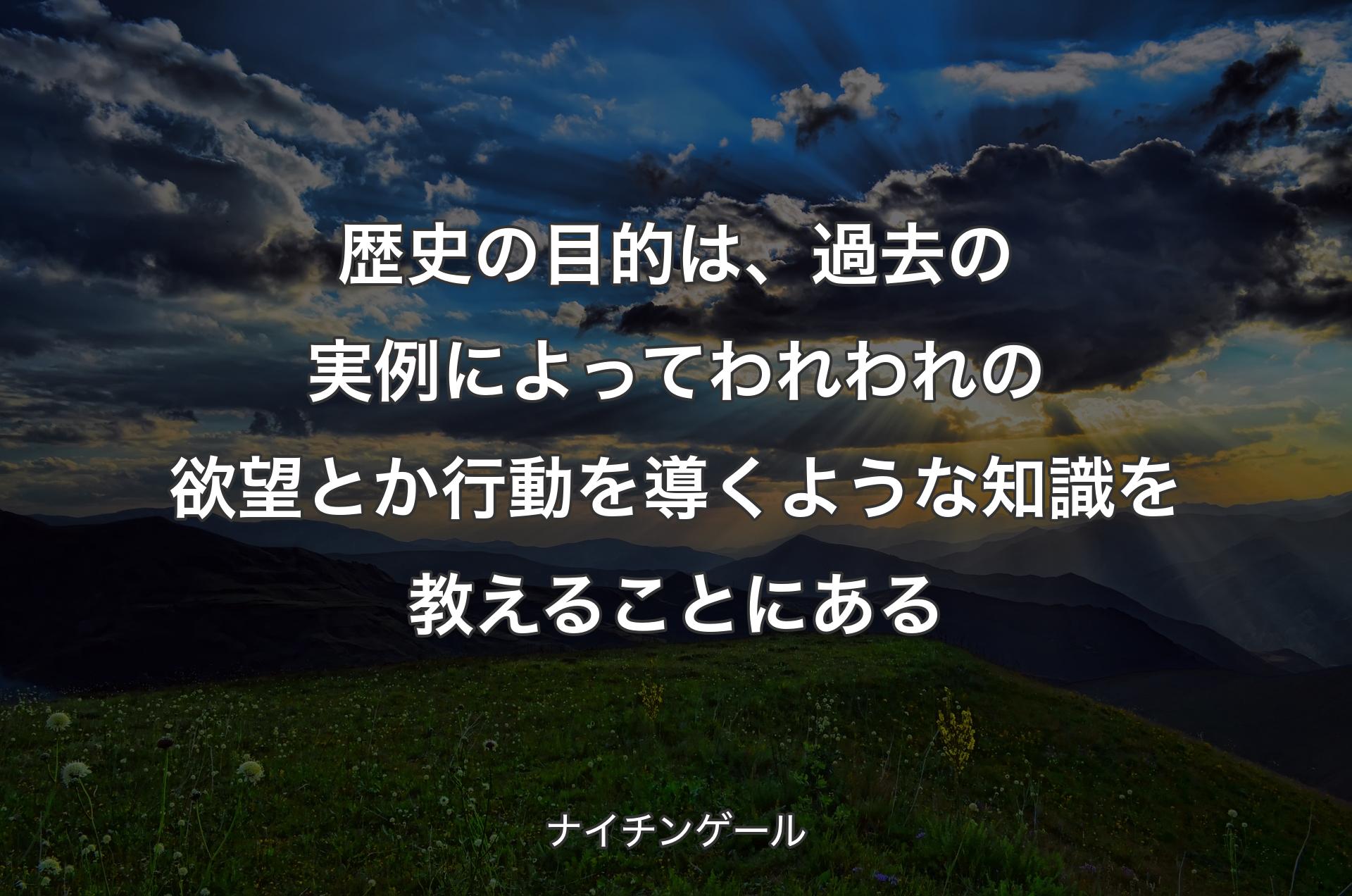 歴史の目的は、過去の実例によってわれわれの欲望とか行動を導くような知識を教えることにある - ナイチンゲール