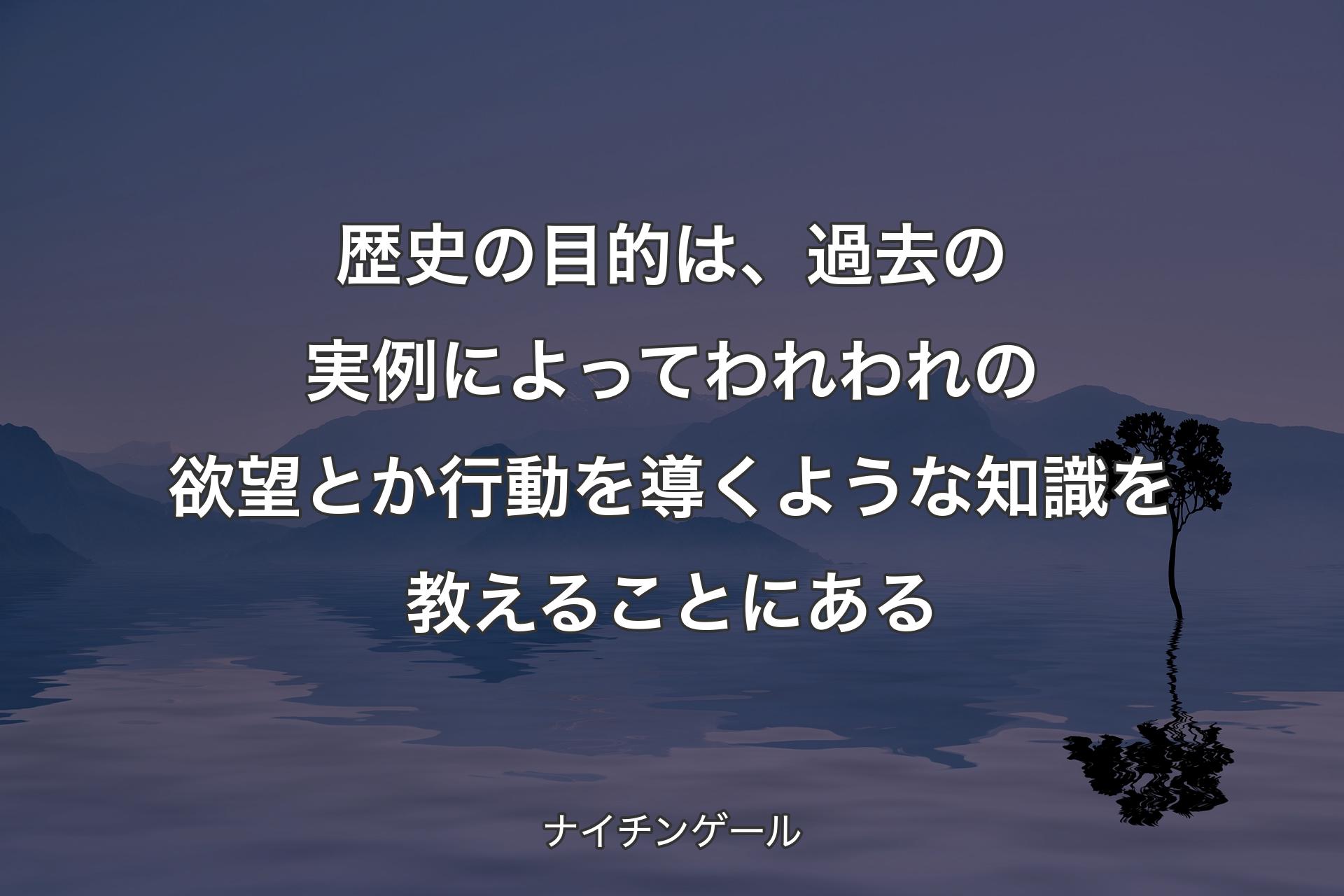 歴史の目的は、過去の実例によってわれわれの欲望とか行動を導くような知識を教えることにある - ナイチンゲール