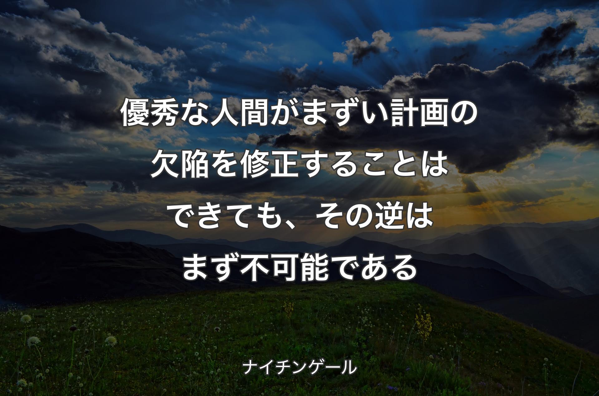 優秀な人間がまずい計画の欠陥を修正することはできても、その逆はまず不可能である - ナイチンゲール