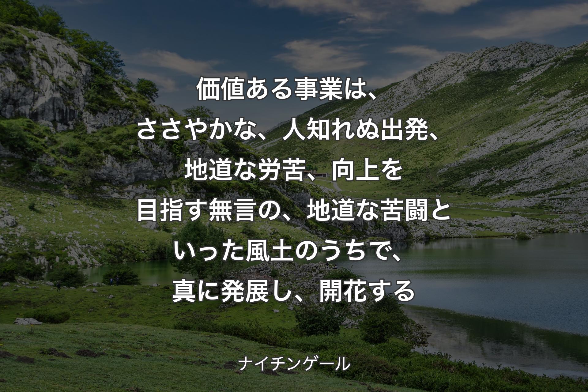 【背景1】価値ある事業は、ささやかな、人知れぬ出発、地道な労苦、向上を目指す無言の、地道な苦闘といった風土のうちで、真に発展し、開花する - ナイチンゲール