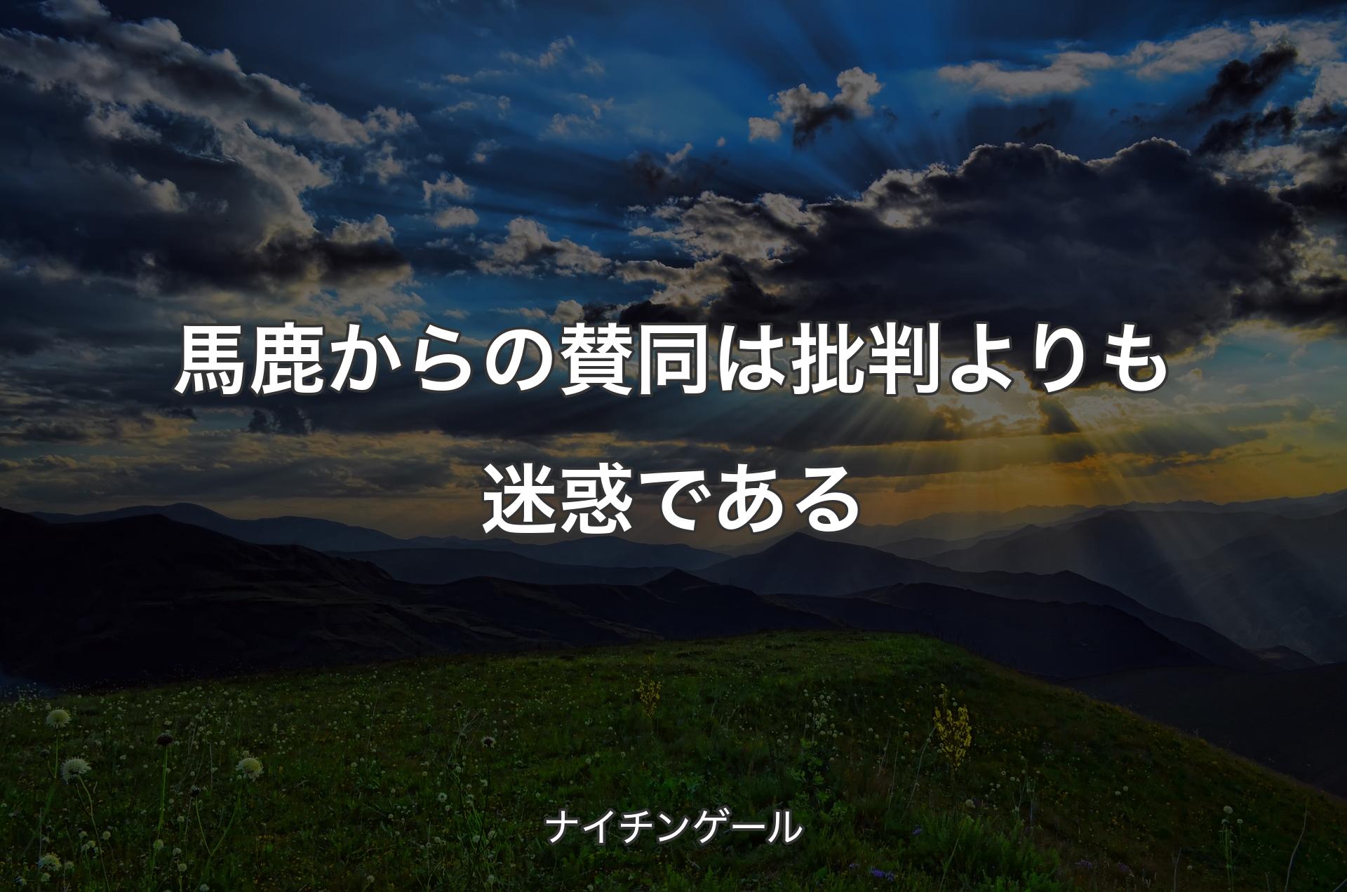 馬鹿からの賛同は批判よりも迷惑である - ナイチンゲール