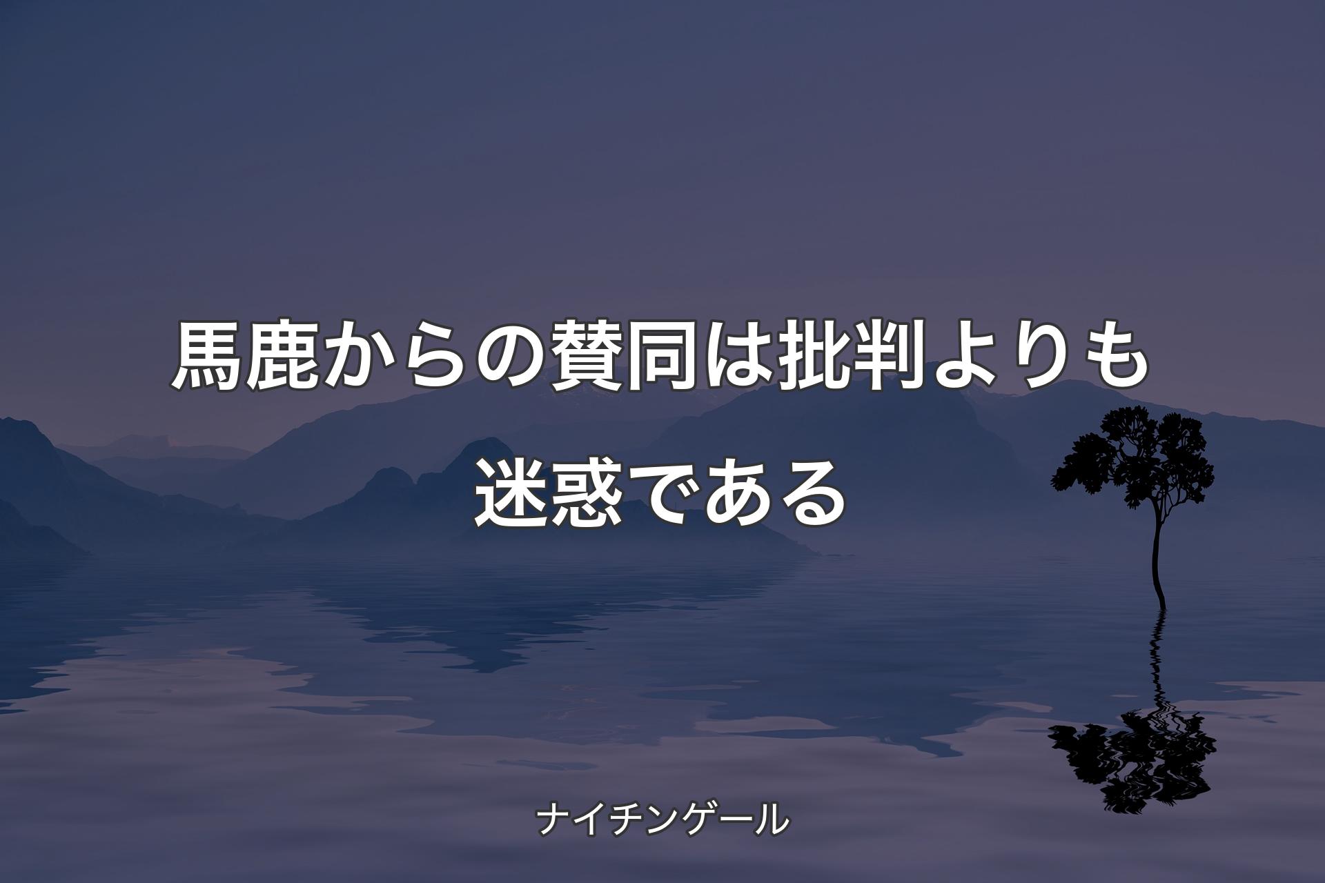 馬鹿からの賛同は批判よりも迷惑である - ナイチンゲール