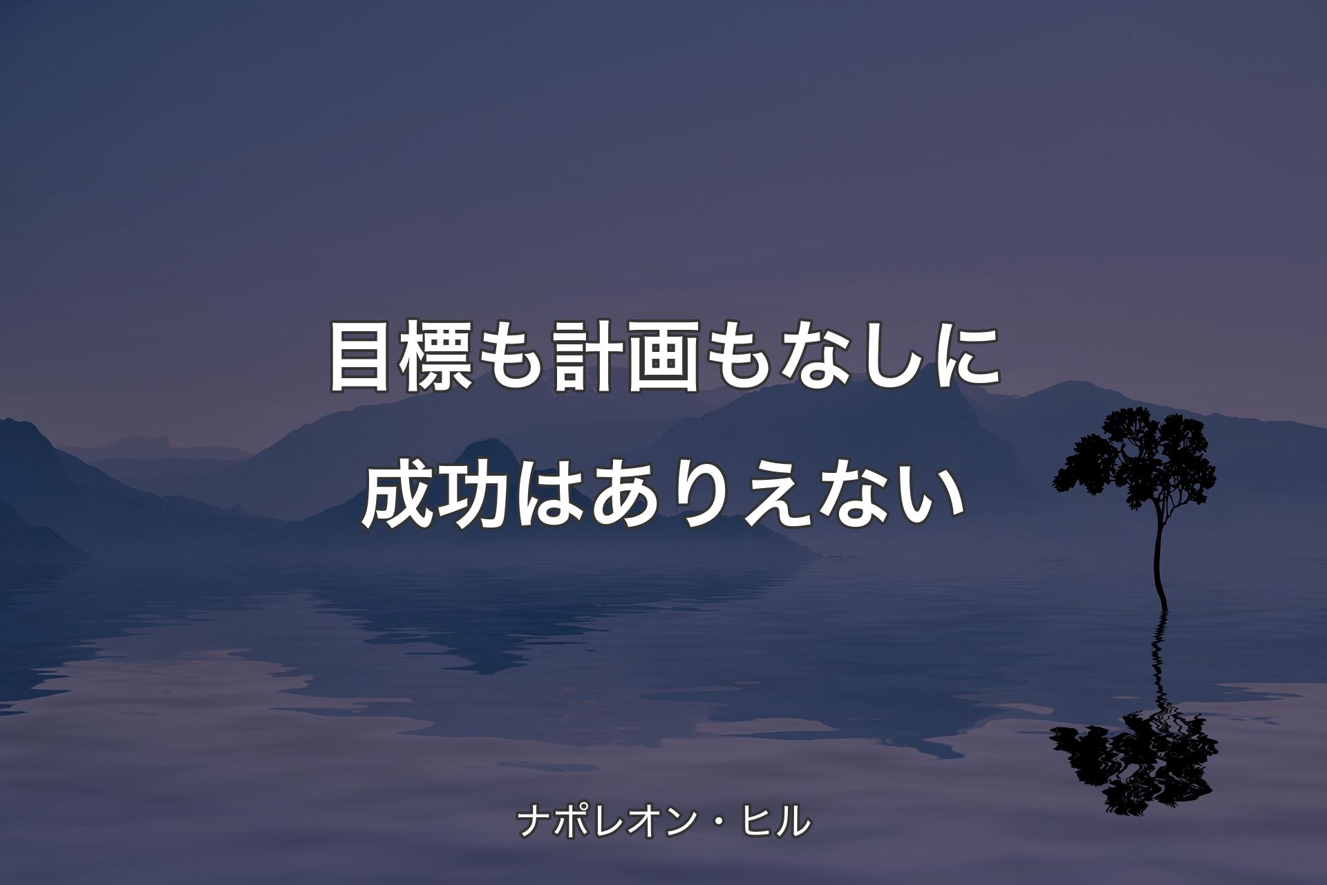 目標も計画もなしに成功はありえない - ナポレオン・ヒル