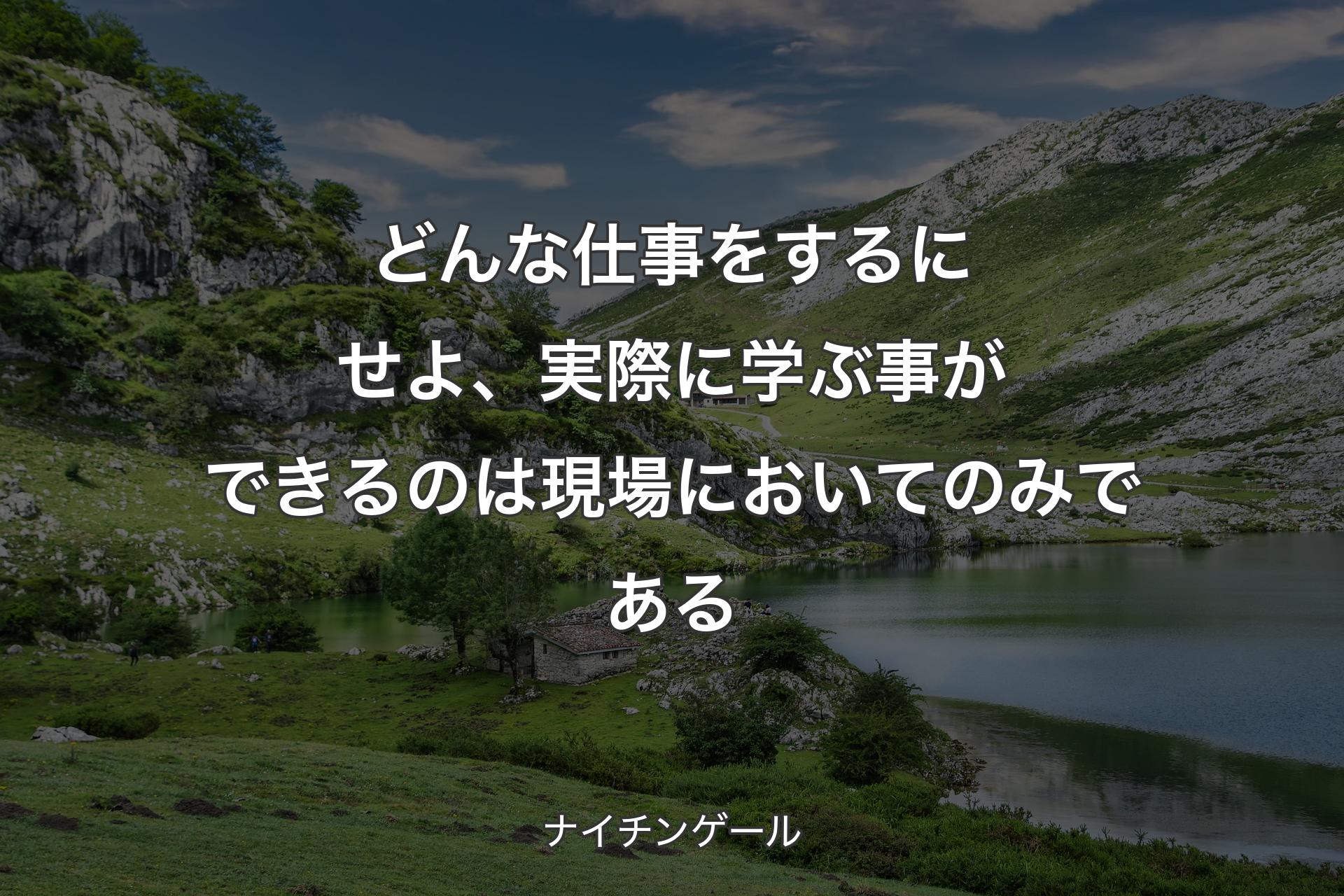 どんな仕事をするにせよ、実際に学ぶ事ができるのは現場においてのみである - ナイチンゲール