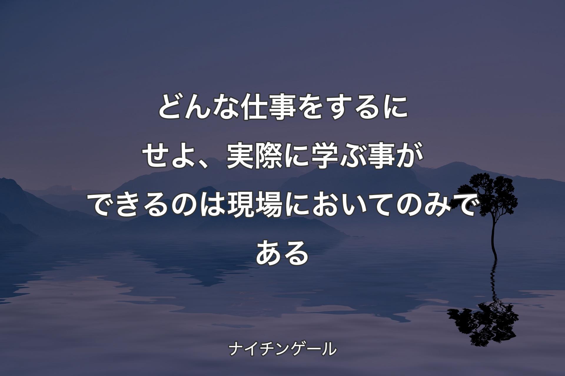 【背景4】どんな仕事をするにせよ、実際に学ぶ事ができるのは現場においてのみである - ナイチンゲール