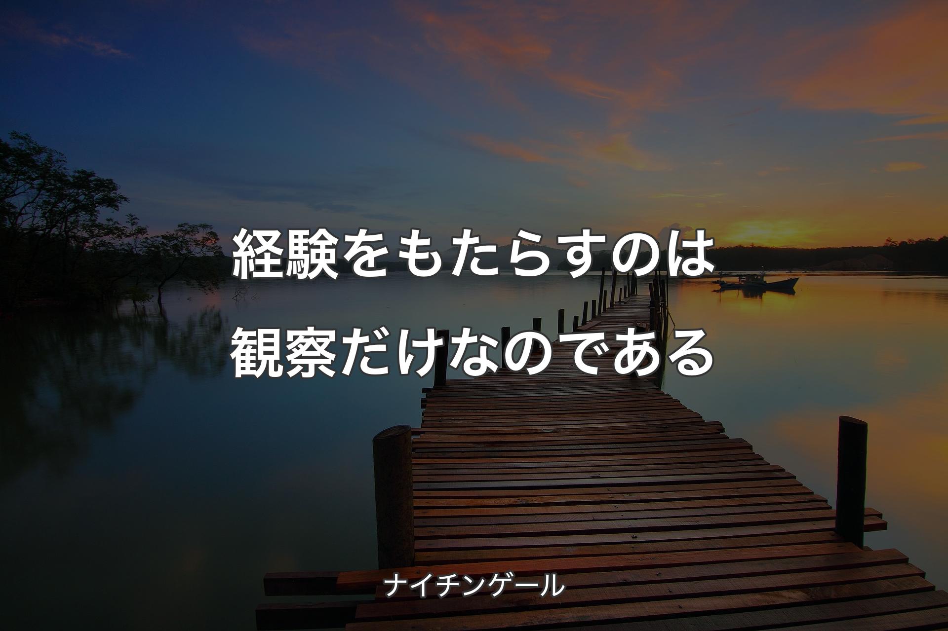 経験をもたらすのは観察だけなのである - ナイチンゲール