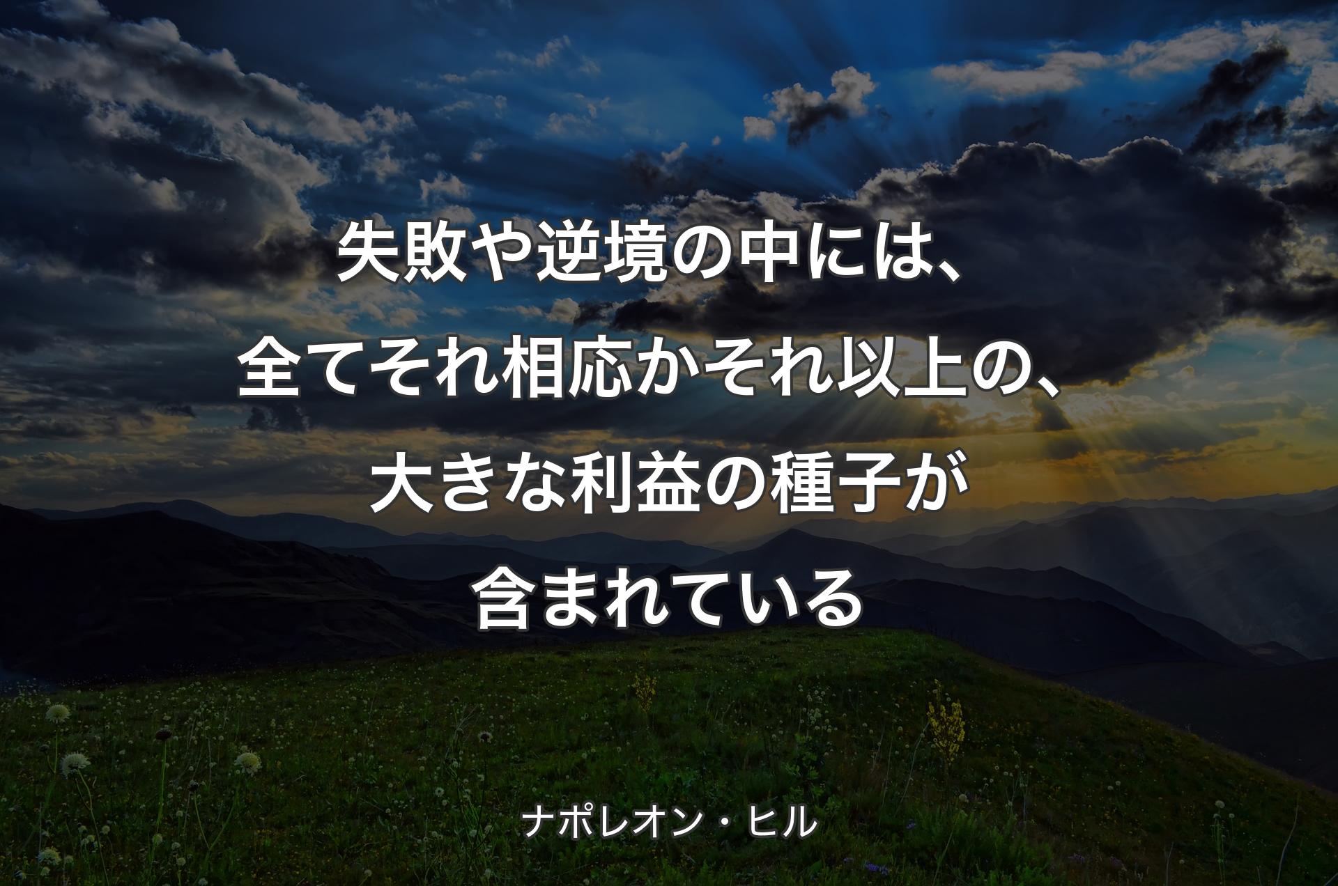 失敗や逆境の中には、全てそれ相応かそれ以上の、大きな利益の種子が含まれている - ナポレオン・ヒル