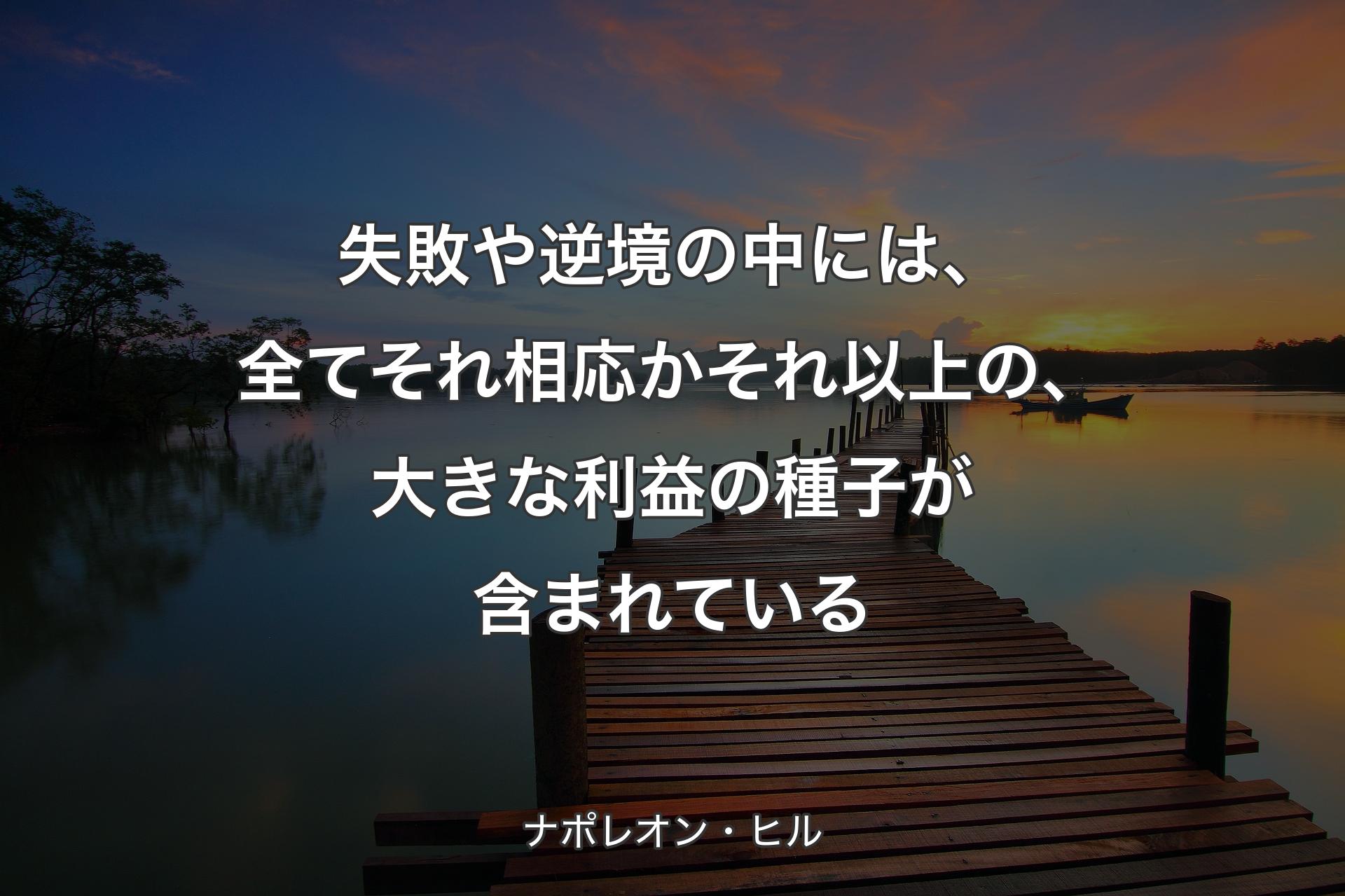 失敗や逆境の中には、全てそれ相応かそれ以上の、大きな利益の種子が含まれている - ナポレオン・ヒル