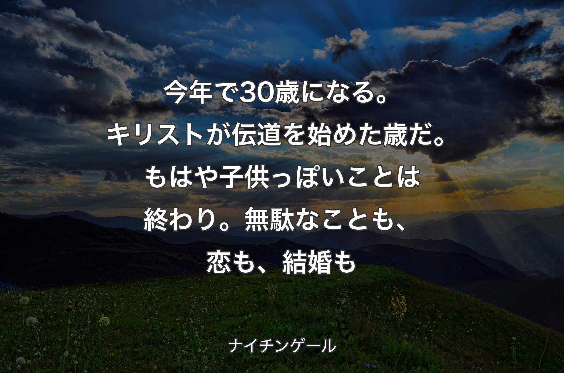 今年で30歳になる。キリストが伝道を始めた歳だ。もはや子供っぽいことは終わり。無駄なことも、恋も、結婚も - ナイチンゲール