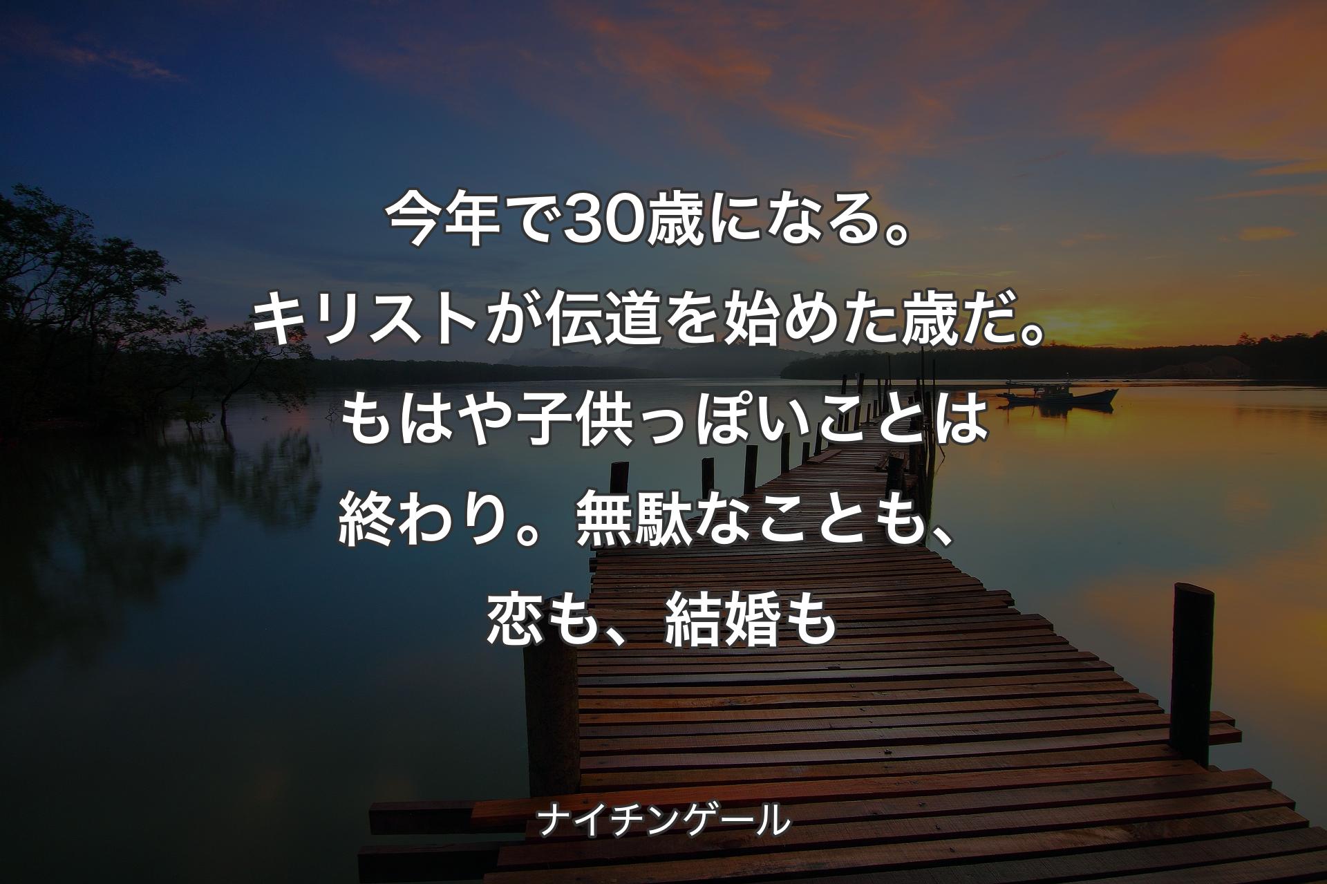 【背景3】今年で30歳になる。キリストが伝道を始めた歳だ。もはや子供っぽいことは終わり。無駄なことも、恋も、結婚も - ナイチンゲール