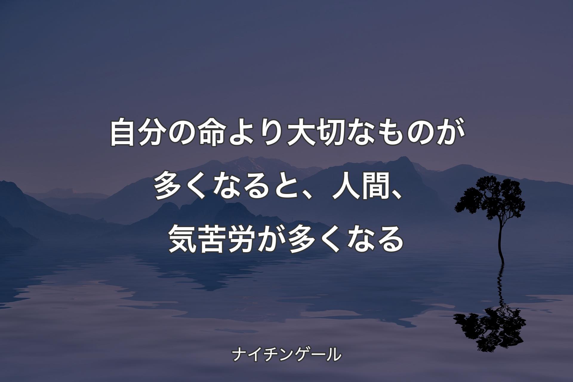 自分の命より大切なものが多くなると、人間、気苦労が多くなる - ナイチンゲール