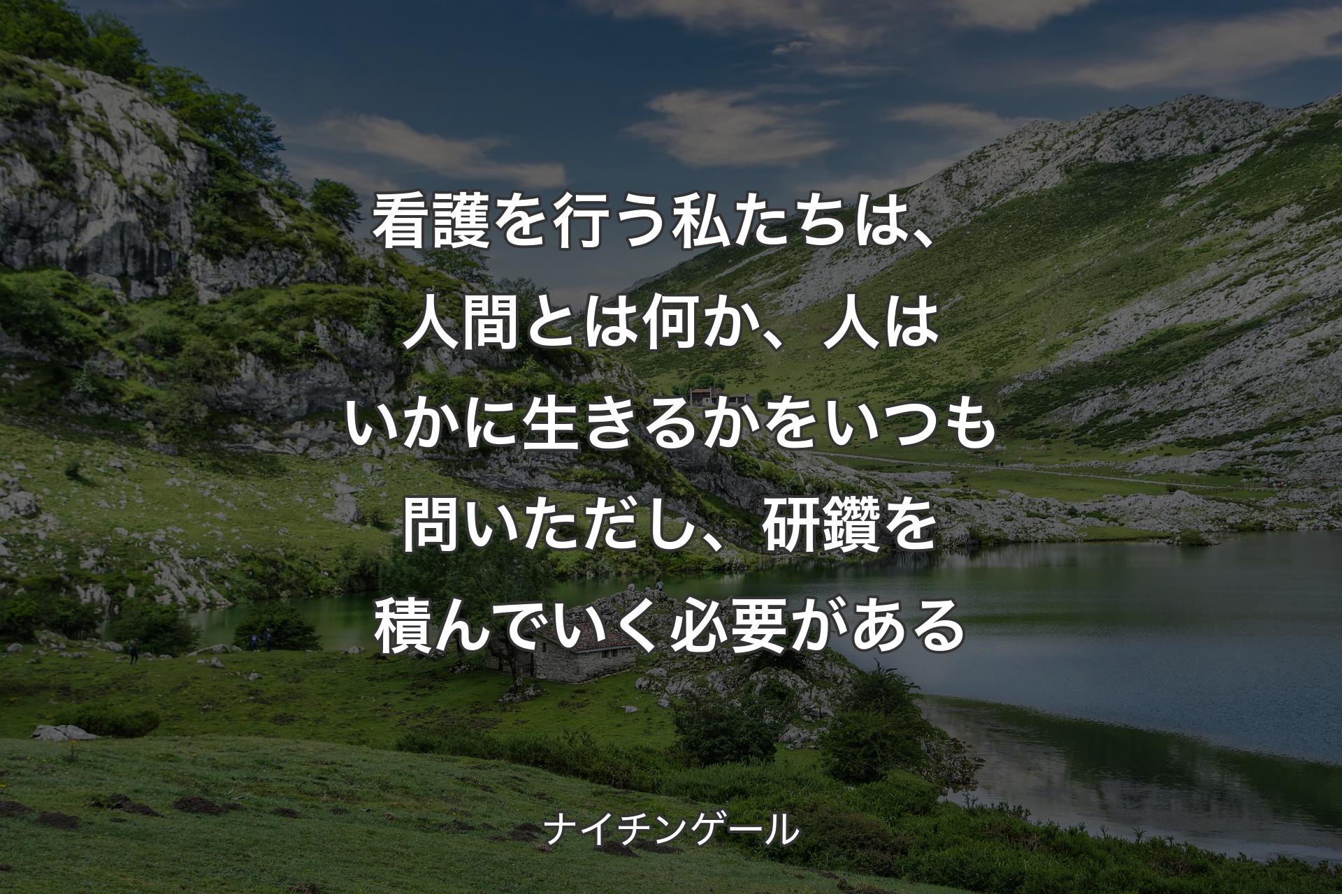 看護を行う私たちは、人間とは何か、人はいかに生きるかをいつも問いただし、研鑽を積んでいく必要がある - ナイチンゲール