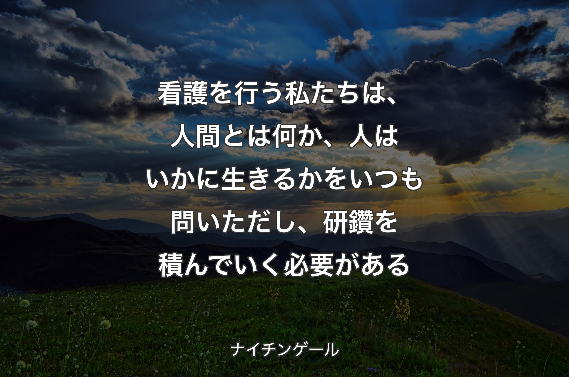 看護を行う私たちは、人間とは何か、人はいかに生きるかをいつも問いただし、研鑽を積んでいく必要がある - ナイチンゲール