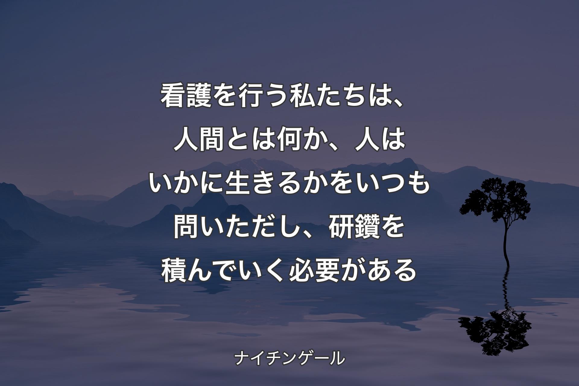 【背景4】看護を行う私たちは、人間とは何か、人はいかに生きるかをいつも問いただし、研鑽を積んでいく必要がある - ナイチンゲール