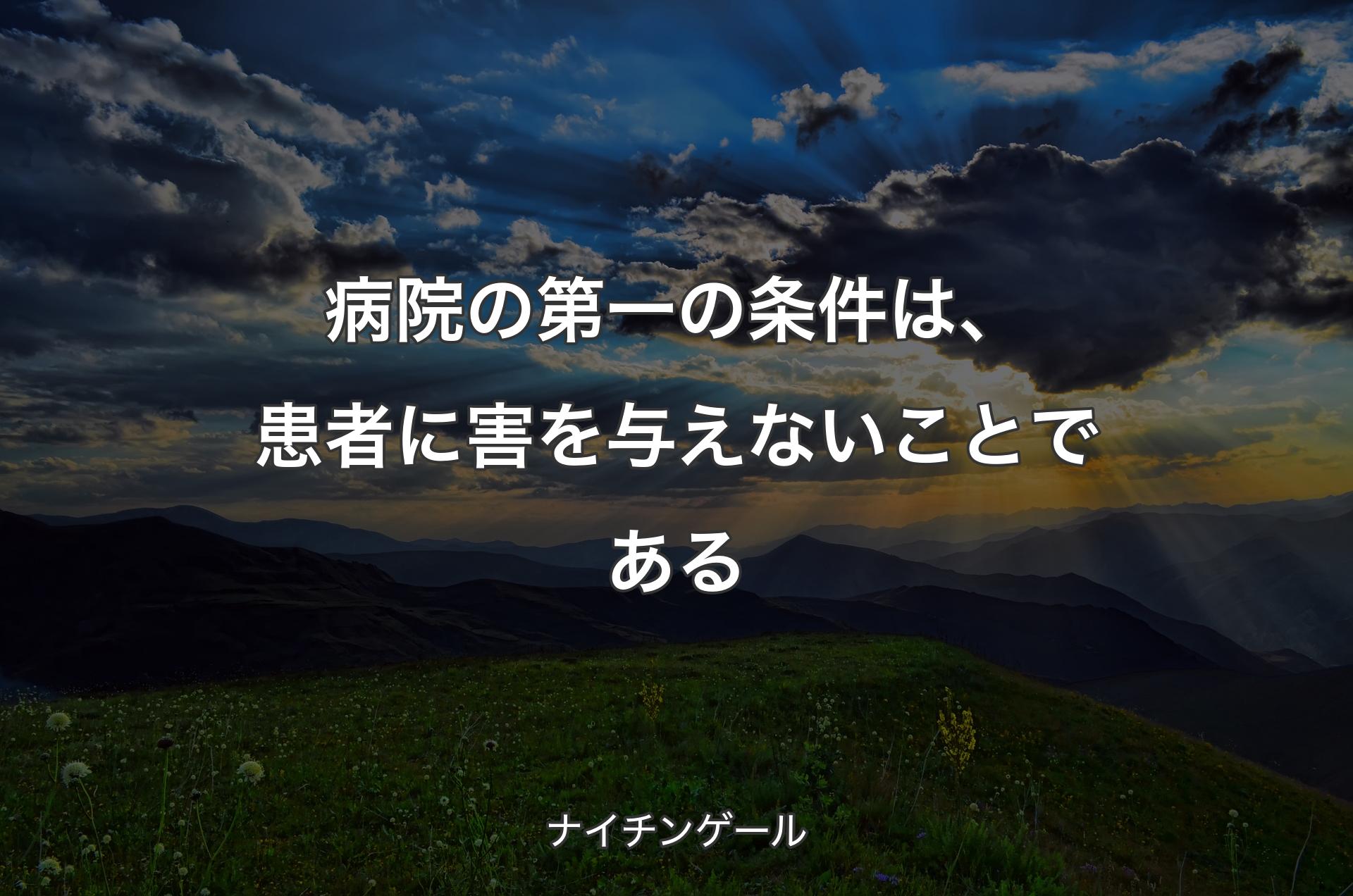 病院の第一の条件は、患者に害を与えないことである - ナイチンゲール