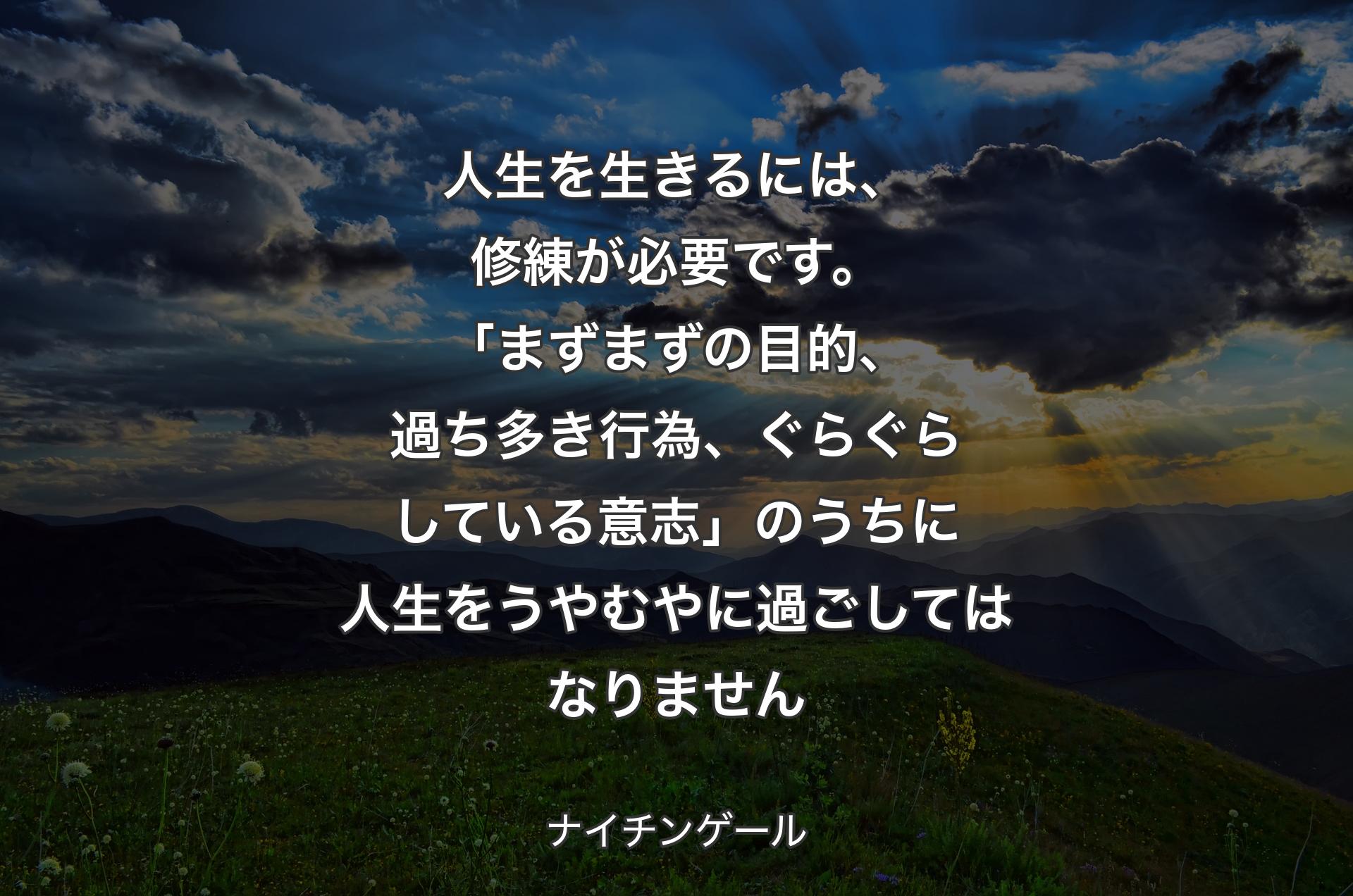 人生を生きるには、修練が必要です。「まずまずの目的、過ち多き行為、ぐらぐらしている意志」のうちに人生をうやむやに過ごしてはなりません - ナイチンゲール