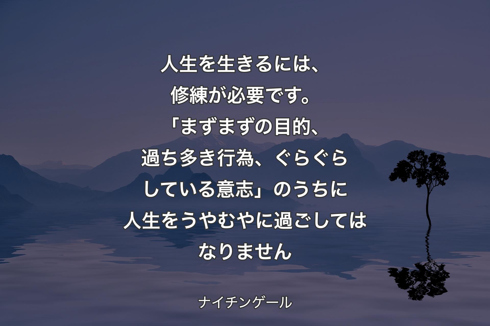 【背景4】人生を生きるには、修練が必要です。「まずまずの目的、過ち多き行為、ぐらぐらしている意志」のうちに人生をうやむやに過ごしてはなりません - ナイチンゲール