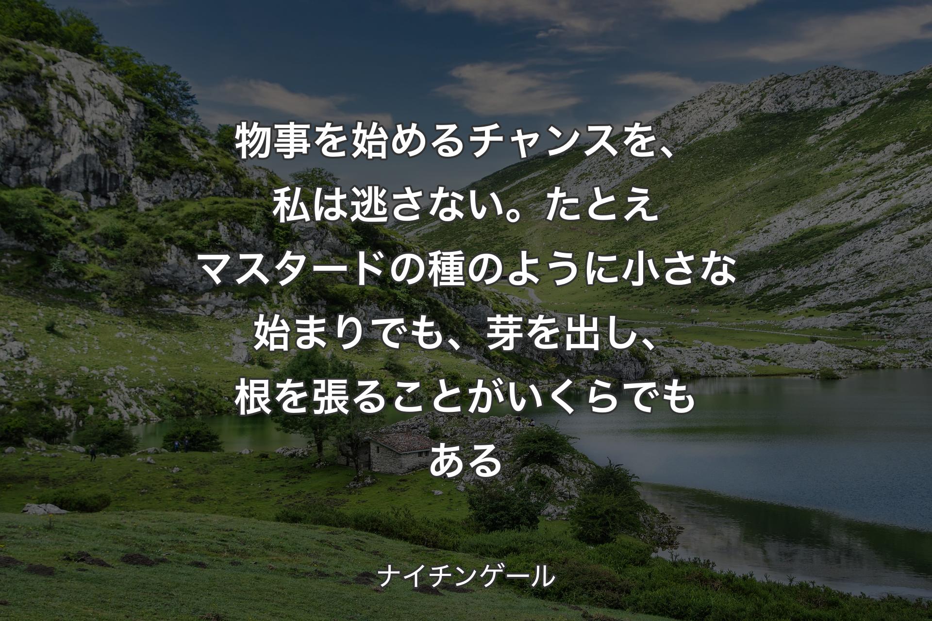 物事を始めるチャンスを、私は逃さない。たとえマスタードの種のように小さな始まりでも、芽を出し、根を張ることがいくらでもある - ナイチンゲール