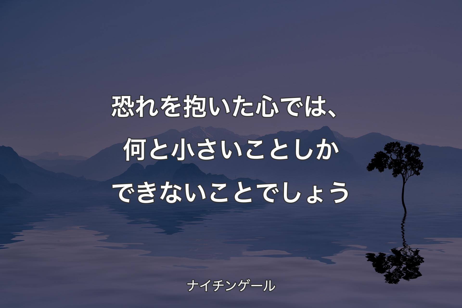 恐れを抱いた心では、何と小さいことしかできないことでしょう - ナイチンゲール