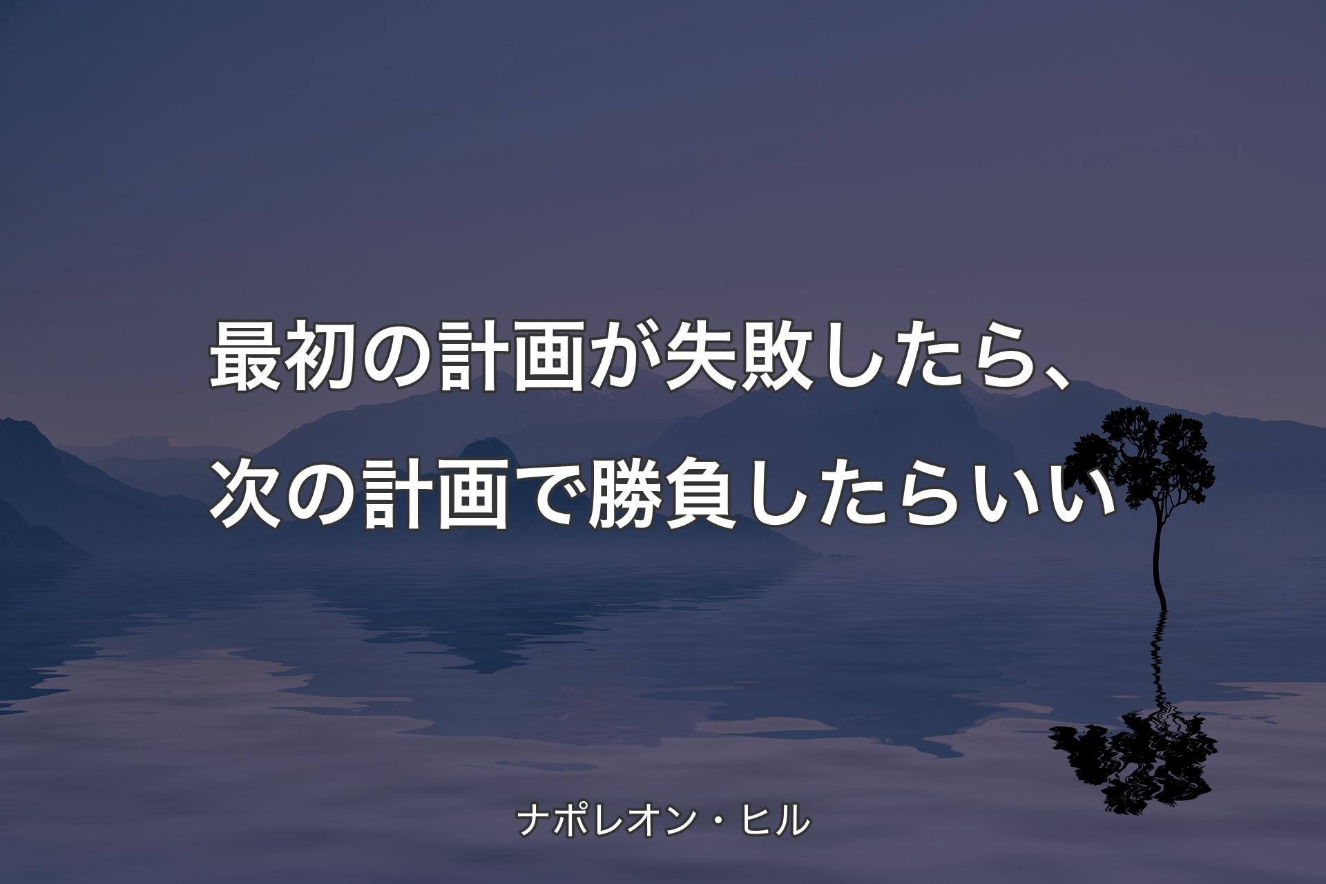 最初の計画が失敗したら、次の計画で勝負したらいい - ナポレオン・ヒル