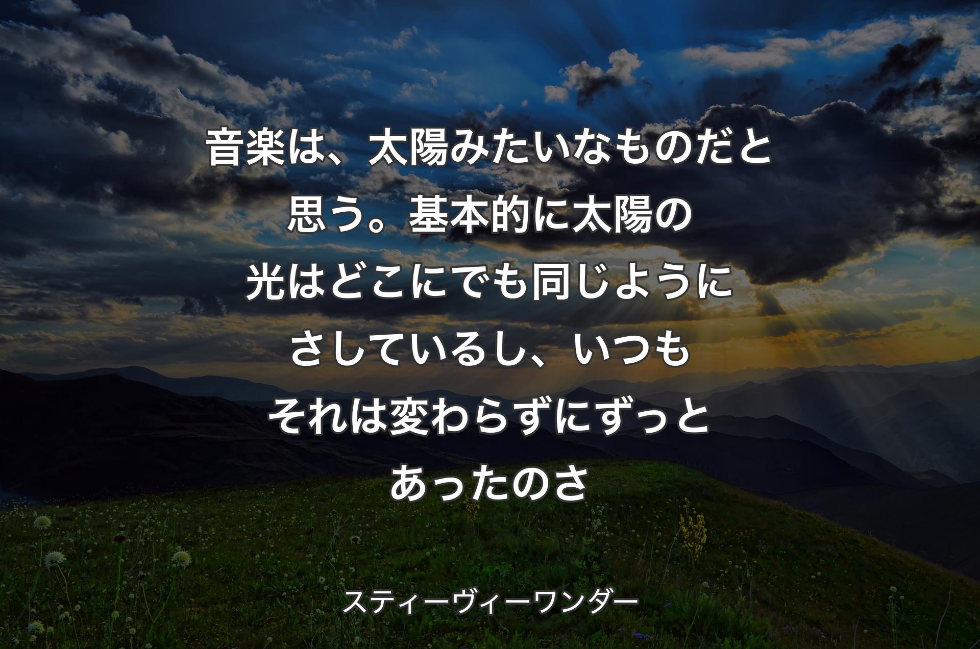 音楽は、太陽みたいなものだと思う。基本的に太陽の光はどこにでも同じようにさしているし、いつもそれは変わらずにずっとあったのさ - スティーヴィーワンダー