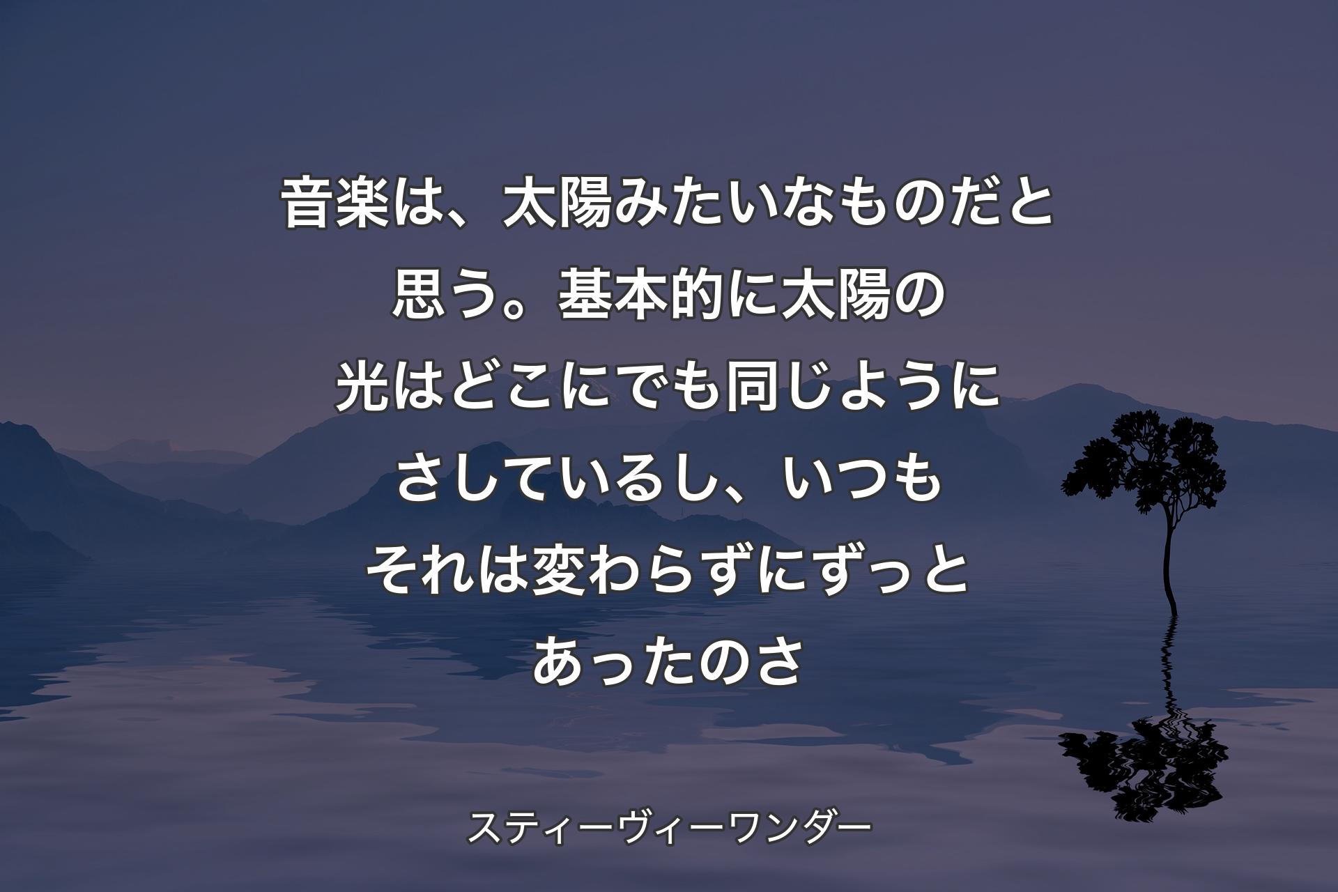 音楽は、太陽みたいなものだと思う。基本的に太陽の光はどこにでも同じようにさしているし、いつもそれは変わらずにずっとあったのさ - スティーヴィーワンダー