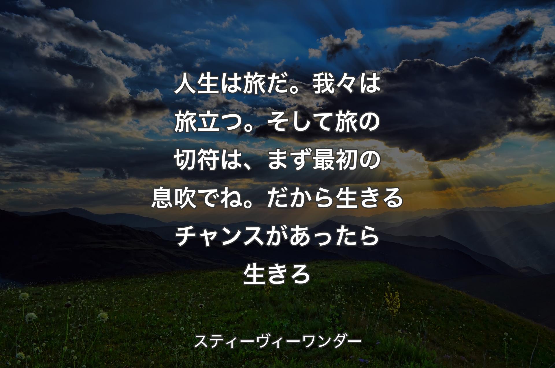 人生は旅だ。我々は旅立つ。そして旅の切符は、まず最初の息吹でね。だから生きるチャンスがあったら生きろ - スティーヴィーワンダー