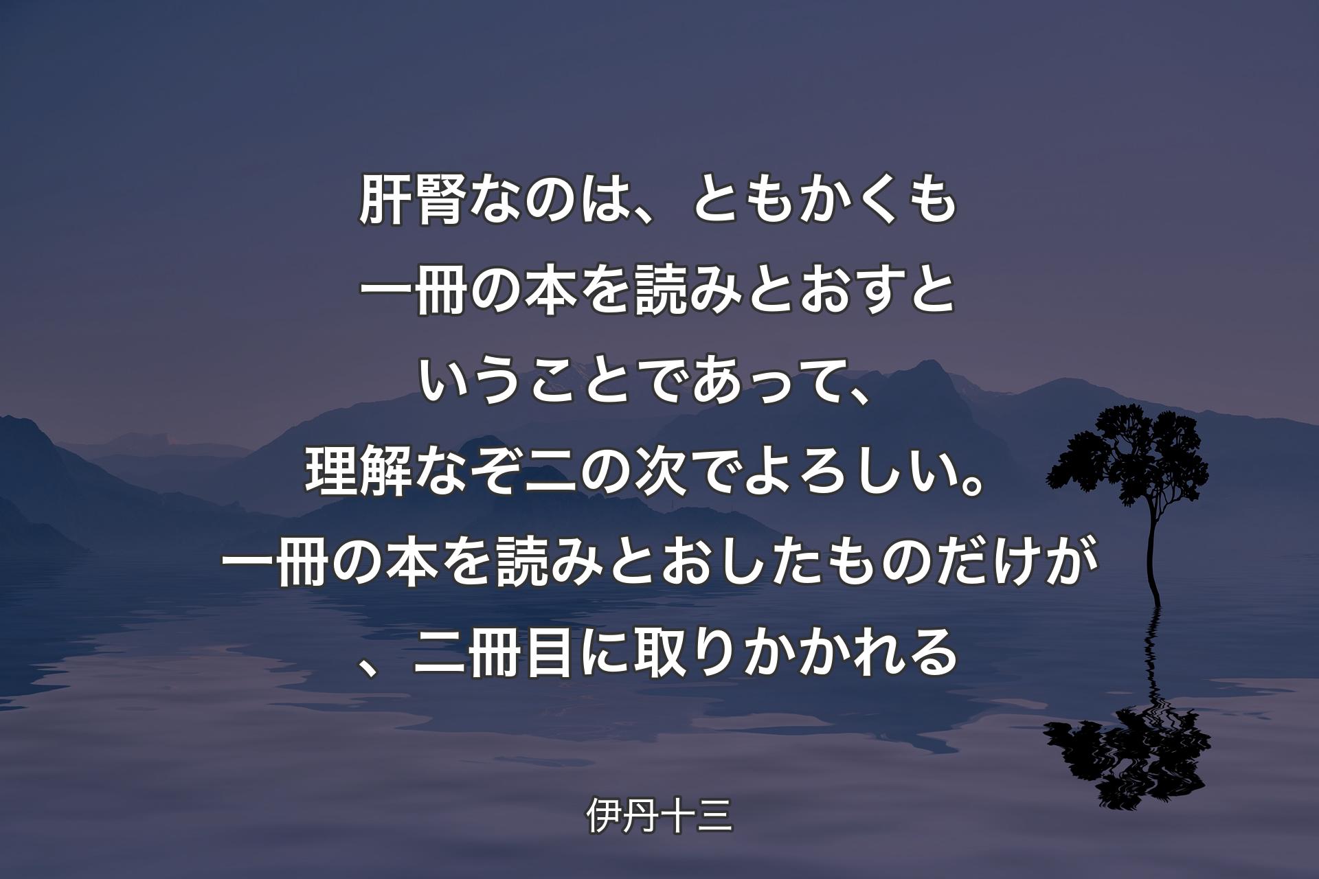 【背景4】肝腎なのは、ともかくも一冊の本を読みとおすということであって、理解なぞ二の次でよろしい。一冊の本を読みとおしたものだけが、二冊目に取りかかれる - 伊丹十三