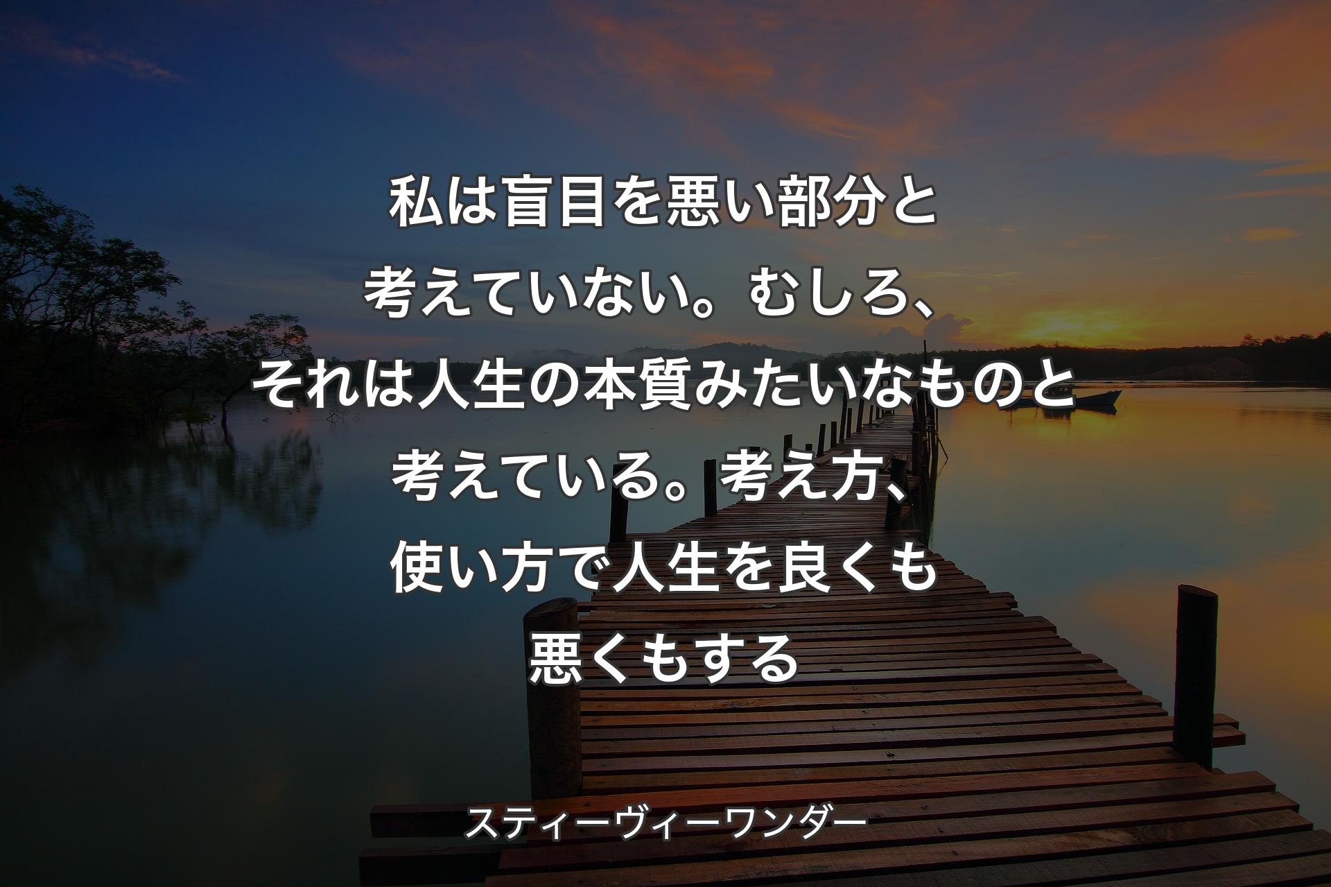 私は盲目を悪い部分と考えていない。むしろ、それは人生の本質みたいなものと考えている。考え方、使い方で人生を良くも悪くもする - スティーヴィーワンダー