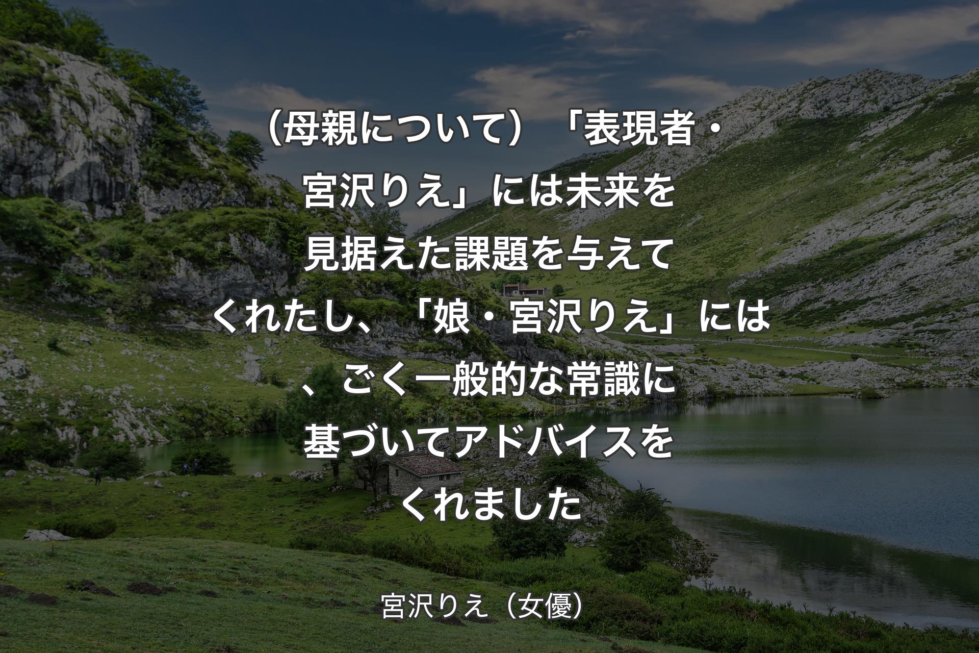 【背景1】（母親について）「表現者・宮沢りえ」には未来を見据えた課題を与えてくれたし、「娘・宮沢りえ」には、ごく一般的な常識に基づいてアドバイスをくれました - 宮沢りえ（女優）