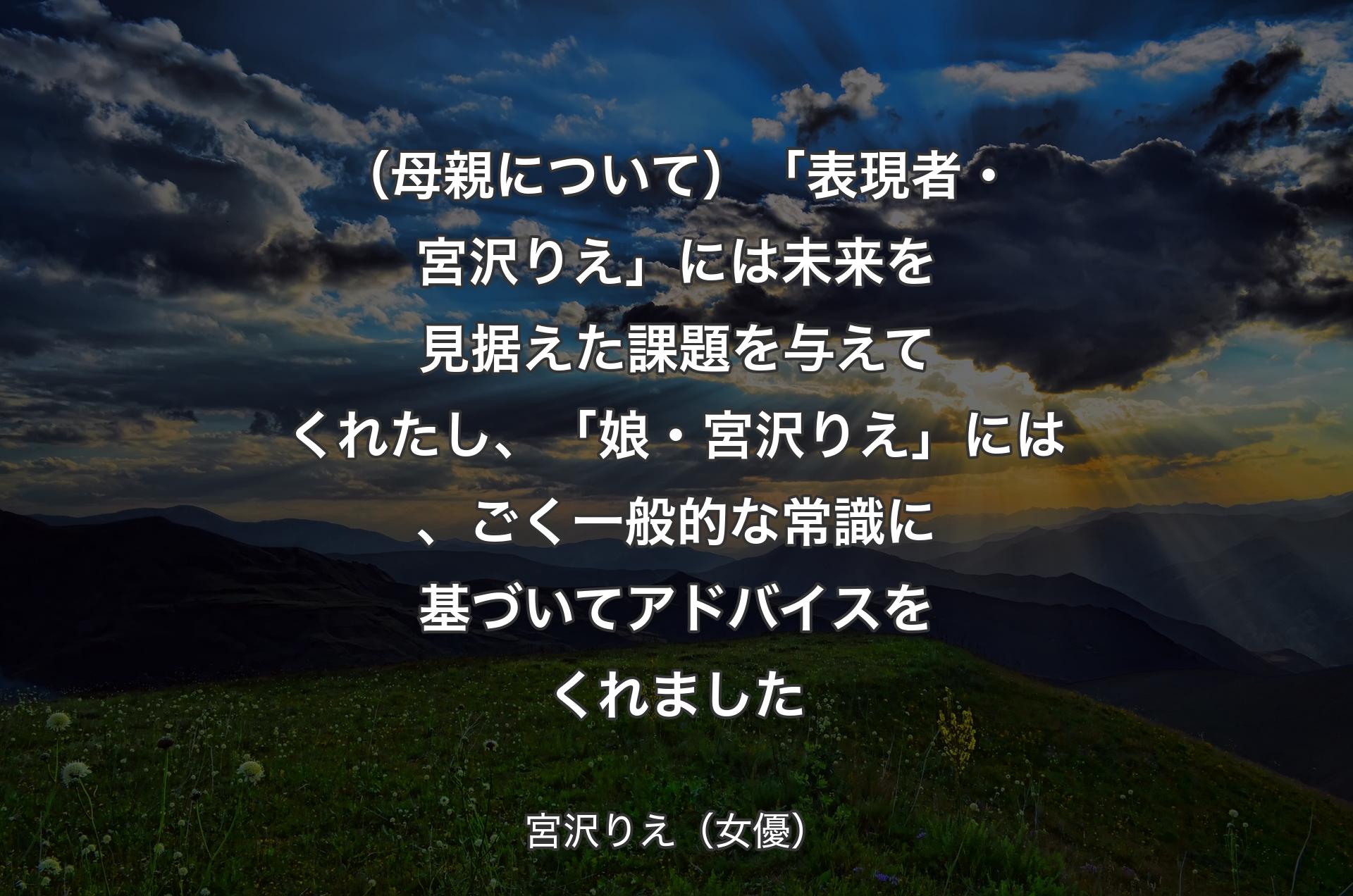 （母親について）「表現者・宮沢りえ」には未来を見据えた課題を与えてくれたし、「娘・宮沢りえ」には、ごく一般的な常識に基づいてアドバイスをくれました - 宮沢りえ（女優）