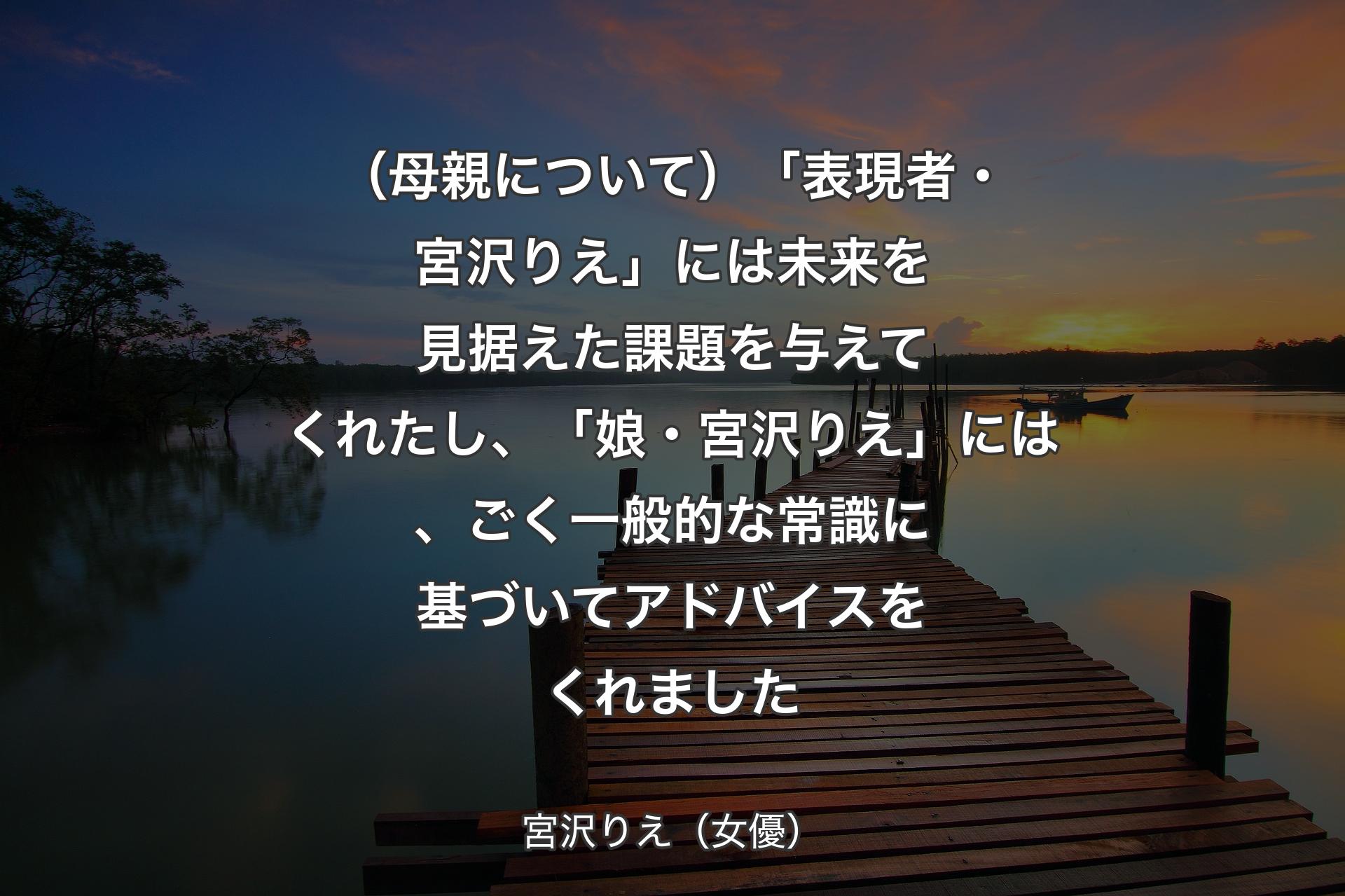 （母親について）「表現者・宮沢りえ」には未来を見据えた課題を与えてくれたし、「娘・宮沢りえ」には、ごく一般的な常識に基づいてアドバイスをくれました - 宮沢りえ（女優）