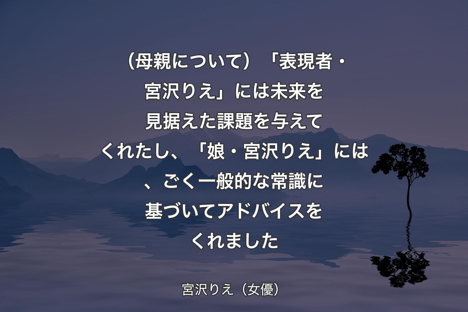 【背景4】（母親について）「表現者・宮沢りえ」には未来を見据えた課題を与えてくれたし、「娘・宮沢りえ」には、ごく一般的な常識に基づいてアドバイスをくれました - 宮沢りえ（女優）