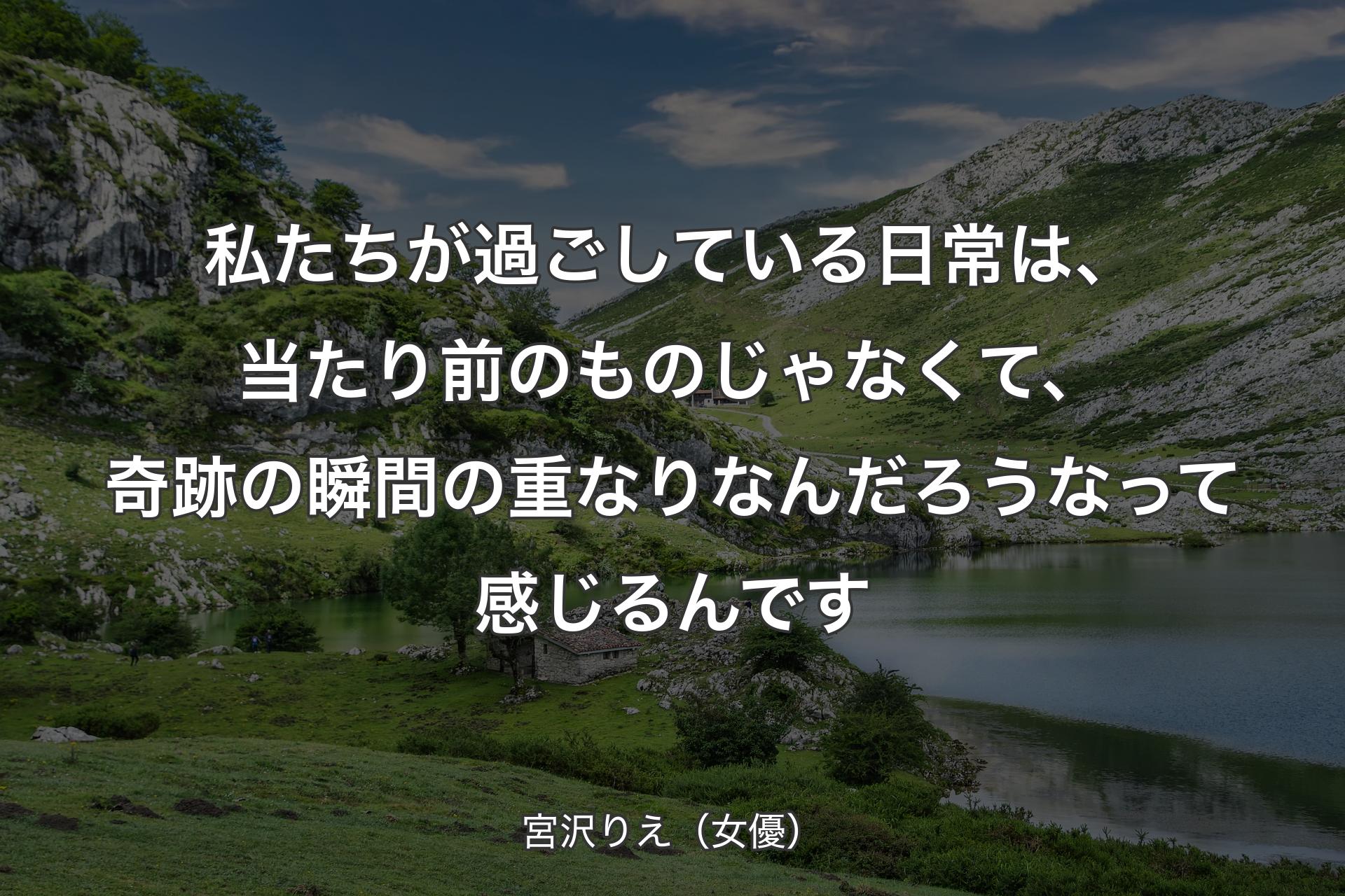 私たちが過ごしている日常は、当たり前のものじゃなくて、奇跡の瞬間の重なりなんだろうなって感じるんです - 宮沢りえ（女優）