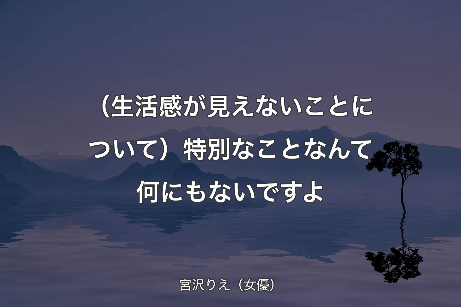 【背景4】（生活感が見えないことについて）特別なことなんて何にもないですよ - 宮沢りえ（女優）