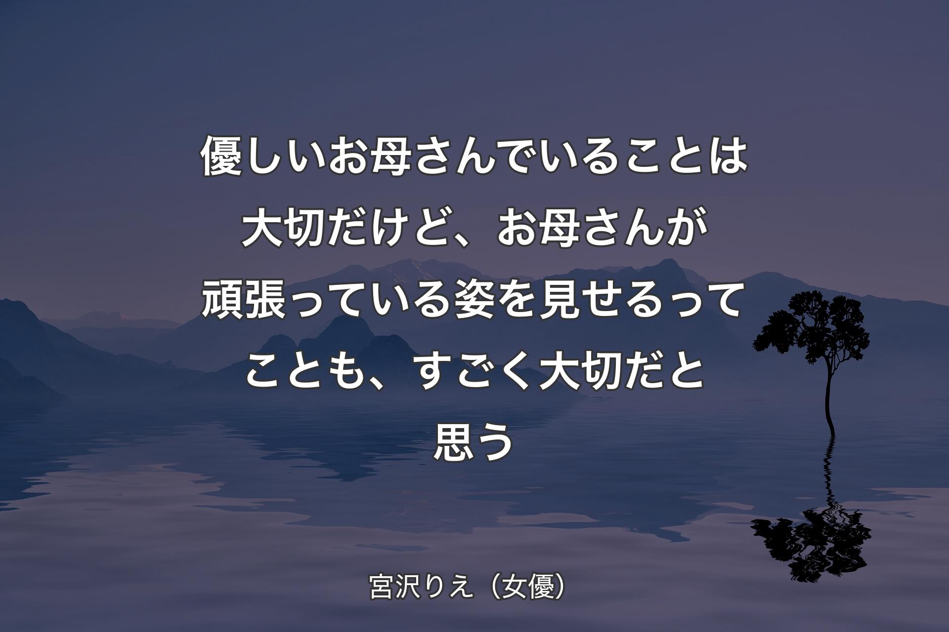 【背景4】優しいお母さんでいることは大切だけど、お母さんが頑張っている姿を見せるってことも、すごく大切だと思う - 宮沢りえ（女優）