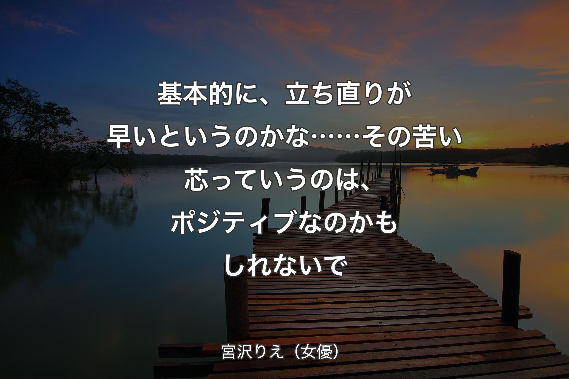 【背景3】基本的に、立ち直りが早いというのかな……その苦い芯っていうのは、ポジティブなのかもしれないで - 宮沢りえ（女優）