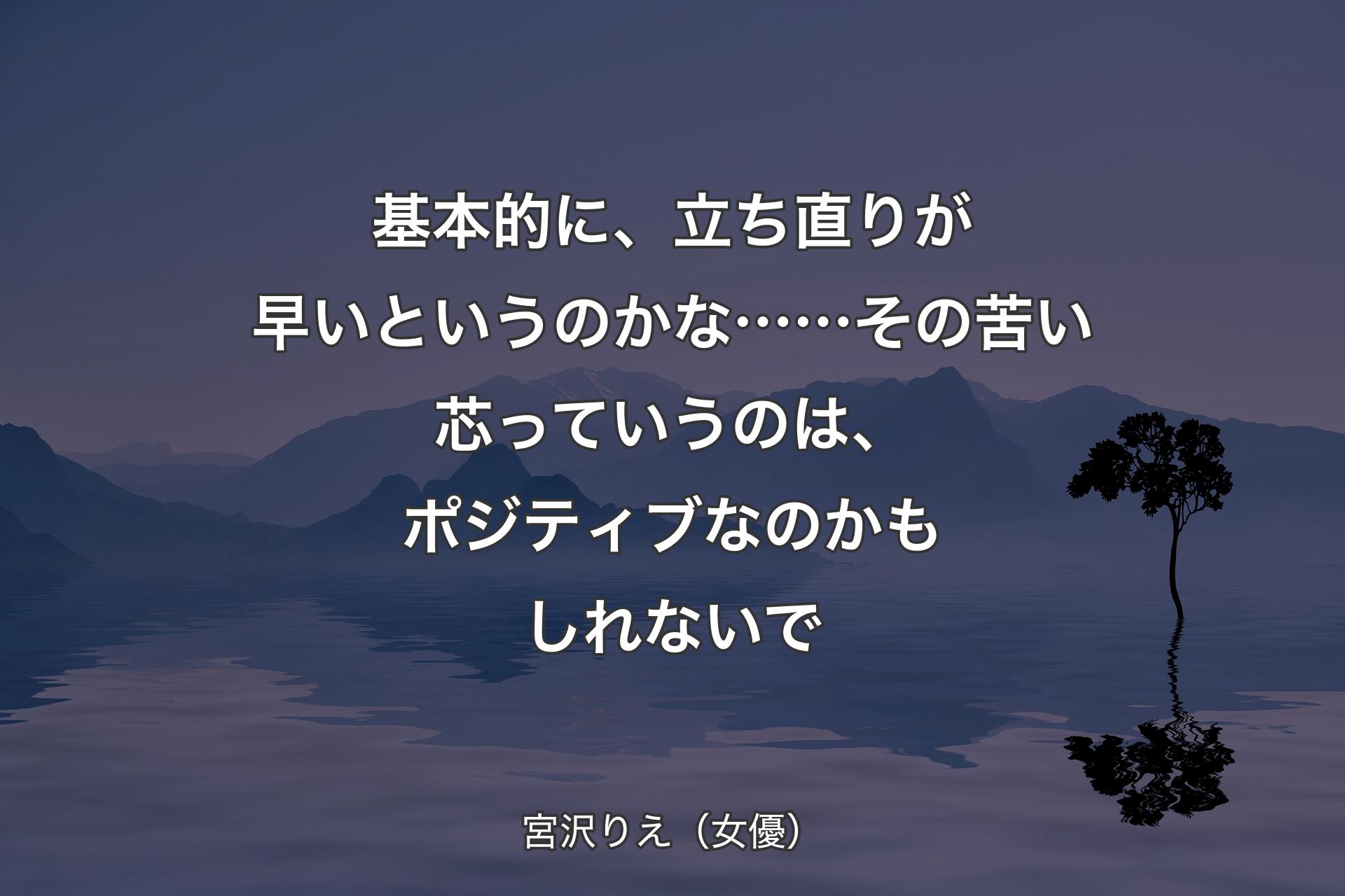 【背景4】基本的に、立ち直りが早いというのかな……その苦い芯っていうのは、ポジティブなのかもしれないで - 宮沢りえ（女優）