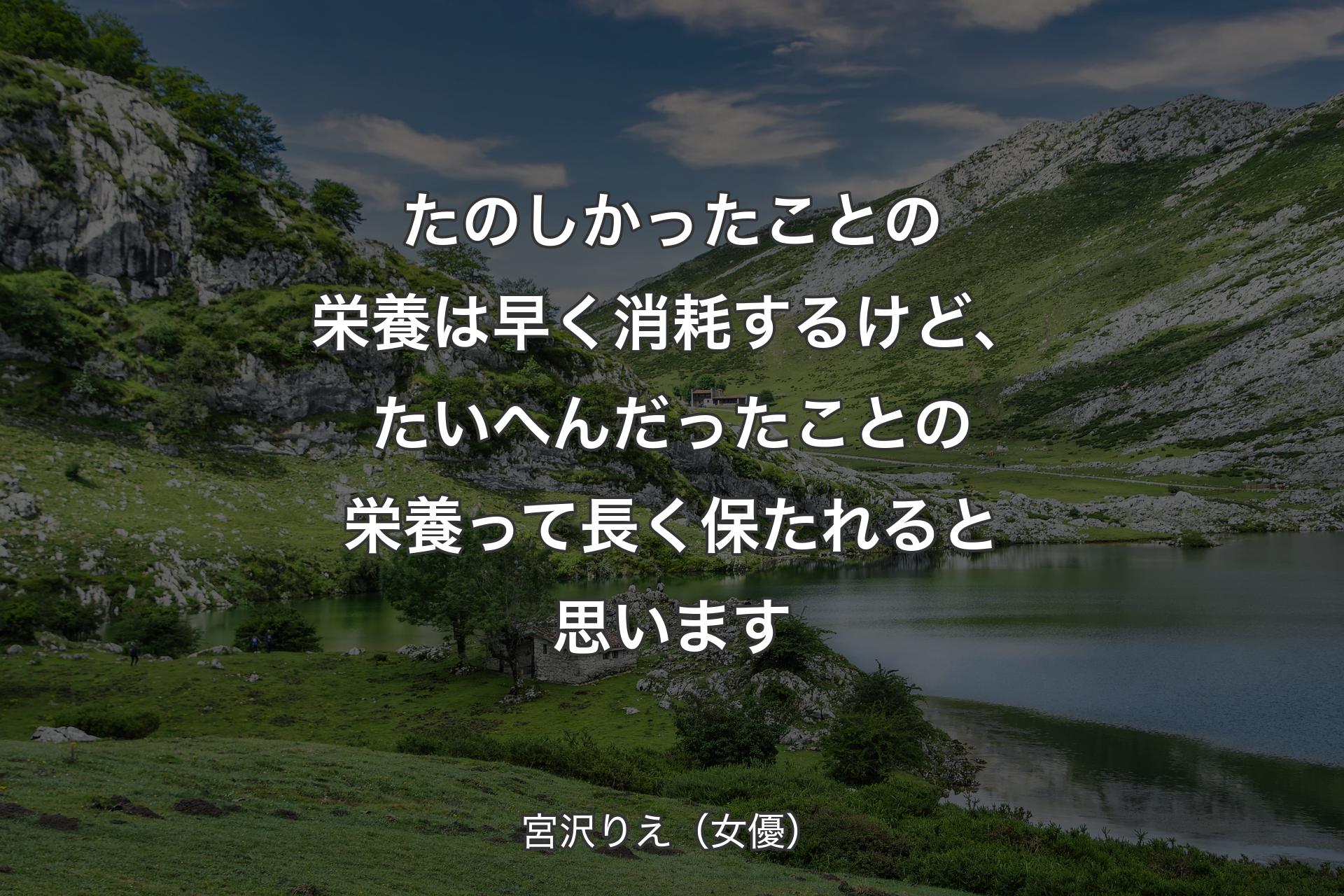 【背景1】たのしかったことの栄養は早く消耗するけど、たいへんだったことの栄養って長く保たれると思います - 宮沢りえ（女優）