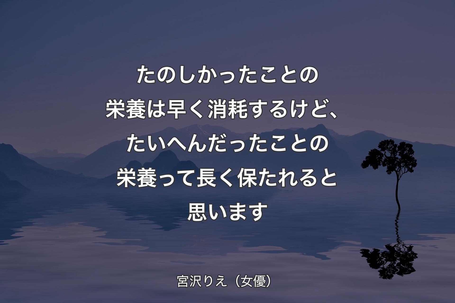 たのしかったことの栄養は早く消耗するけど、たいへんだったことの栄養って長く保たれると思います - 宮沢りえ（女�優）