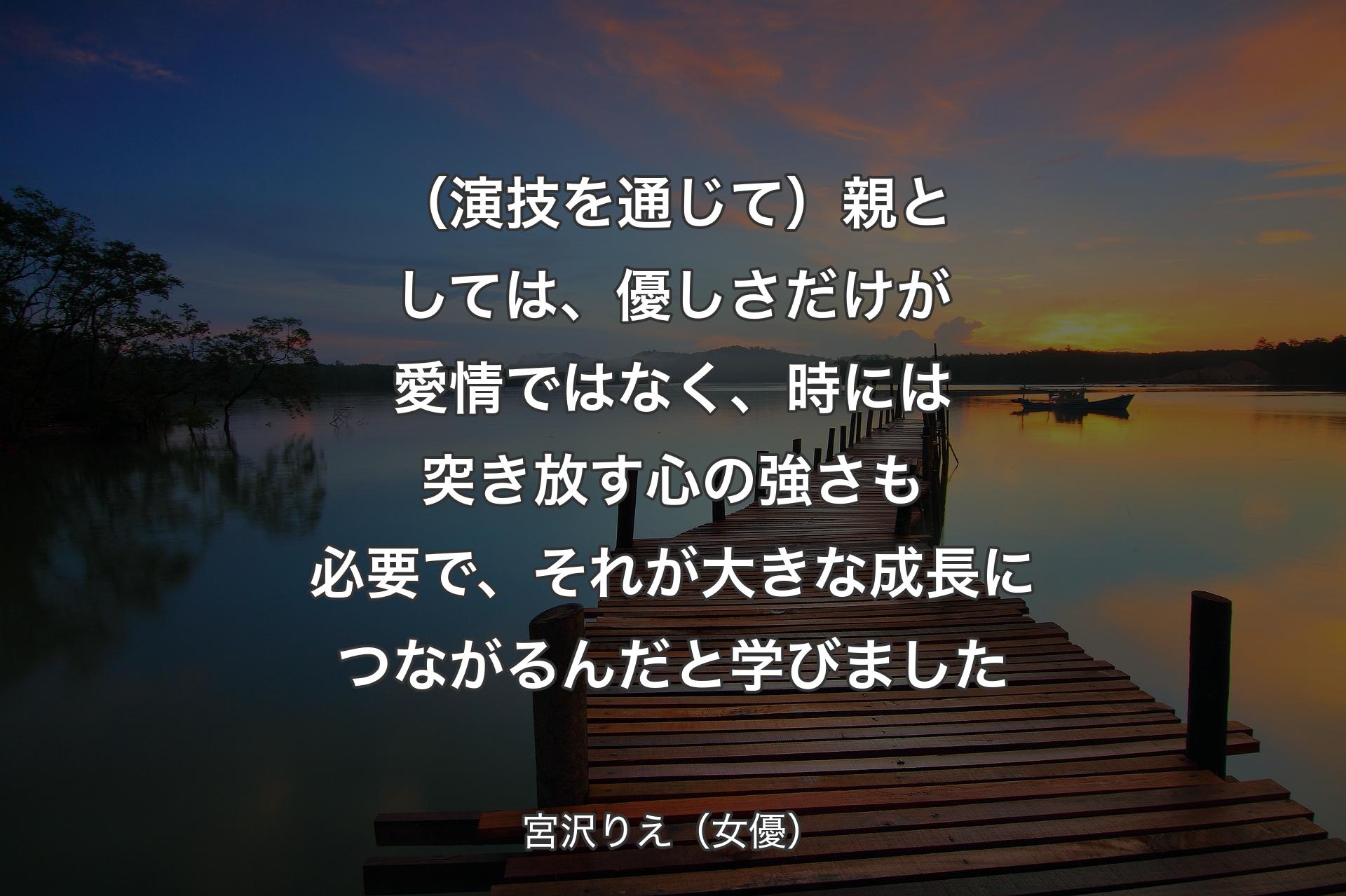 （演技を通じて）親としては、優しさだけが愛情ではなく、時には突き放す心の強さも必要で、それが大きな成長につながるんだと学びました - 宮沢りえ（女優）