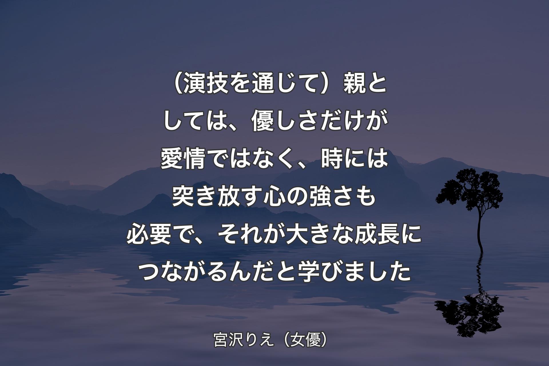 【背景4】（演技を通じて）親としては、優しさだけが愛情ではなく、時には突き放す心の強さも必要で、それが大きな成長につながるんだと学びました - 宮沢りえ（女優）