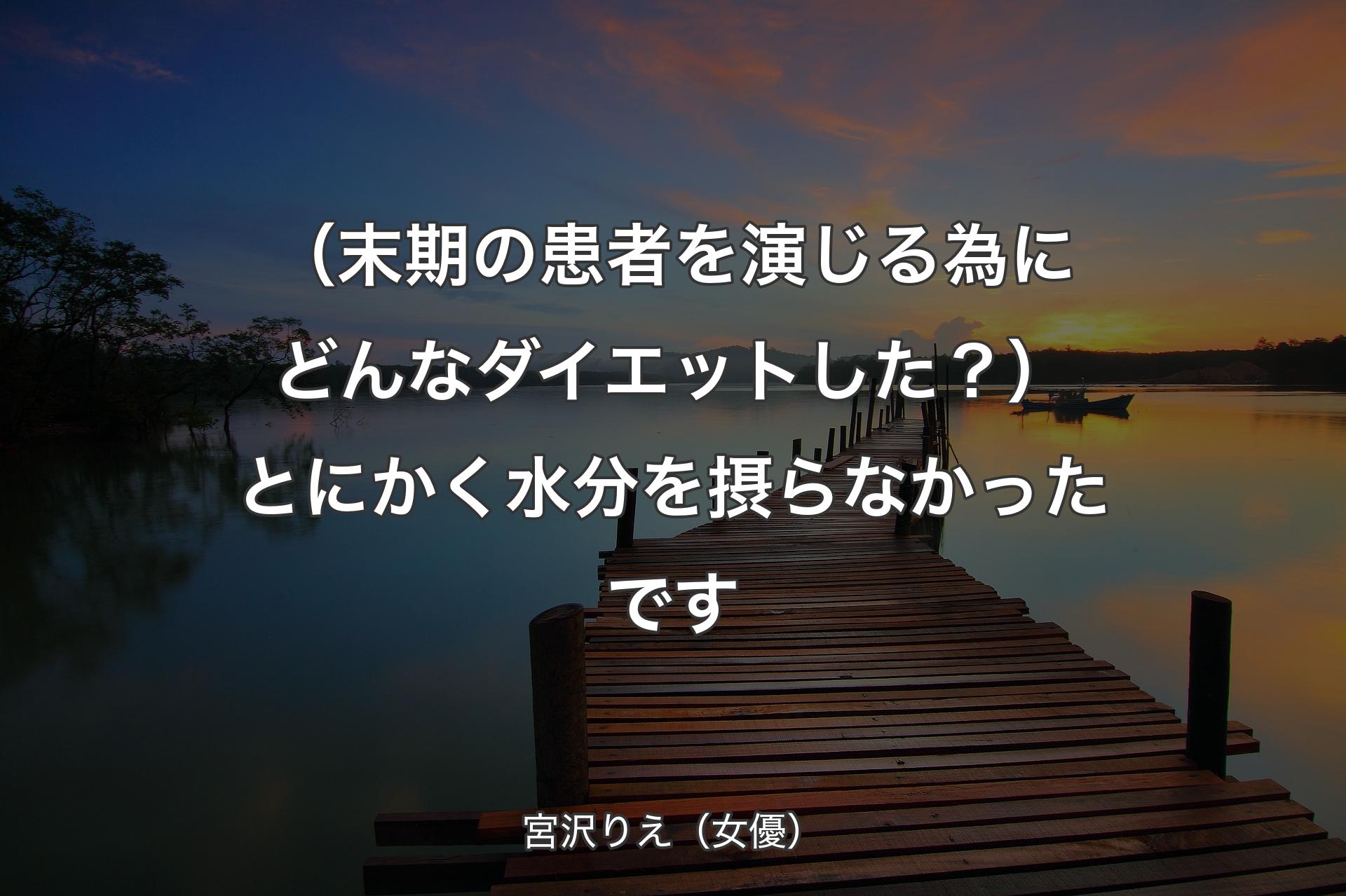 【背景3】（末期の患者を演じる��為にどんなダイエットした？）とにかく水分を摂らなかったです - 宮沢りえ（女優）