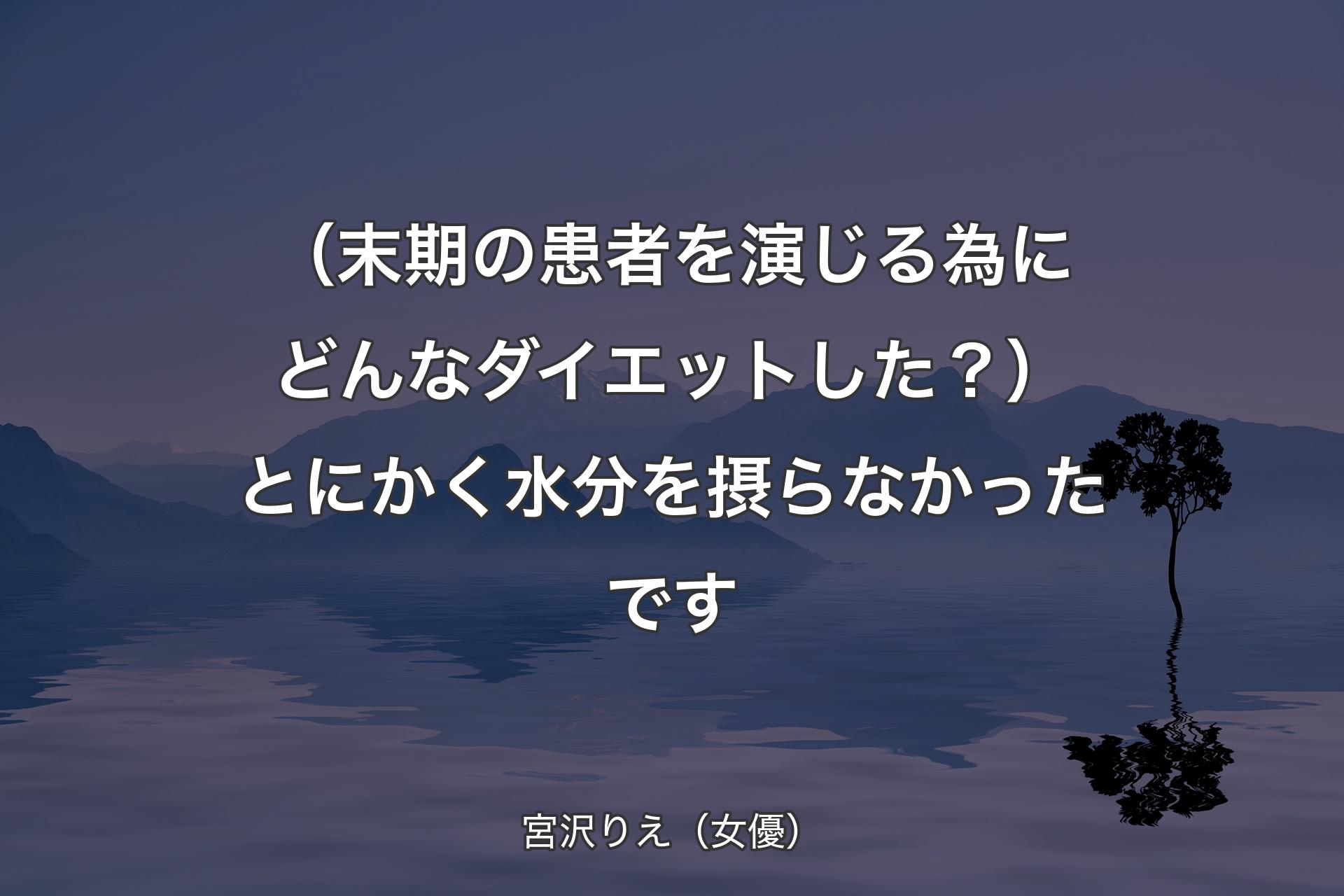 【背景4】（末期の患者を演じる為にどんなダイエットした？）とにかく水分を摂らなかったです - 宮沢りえ（女優）