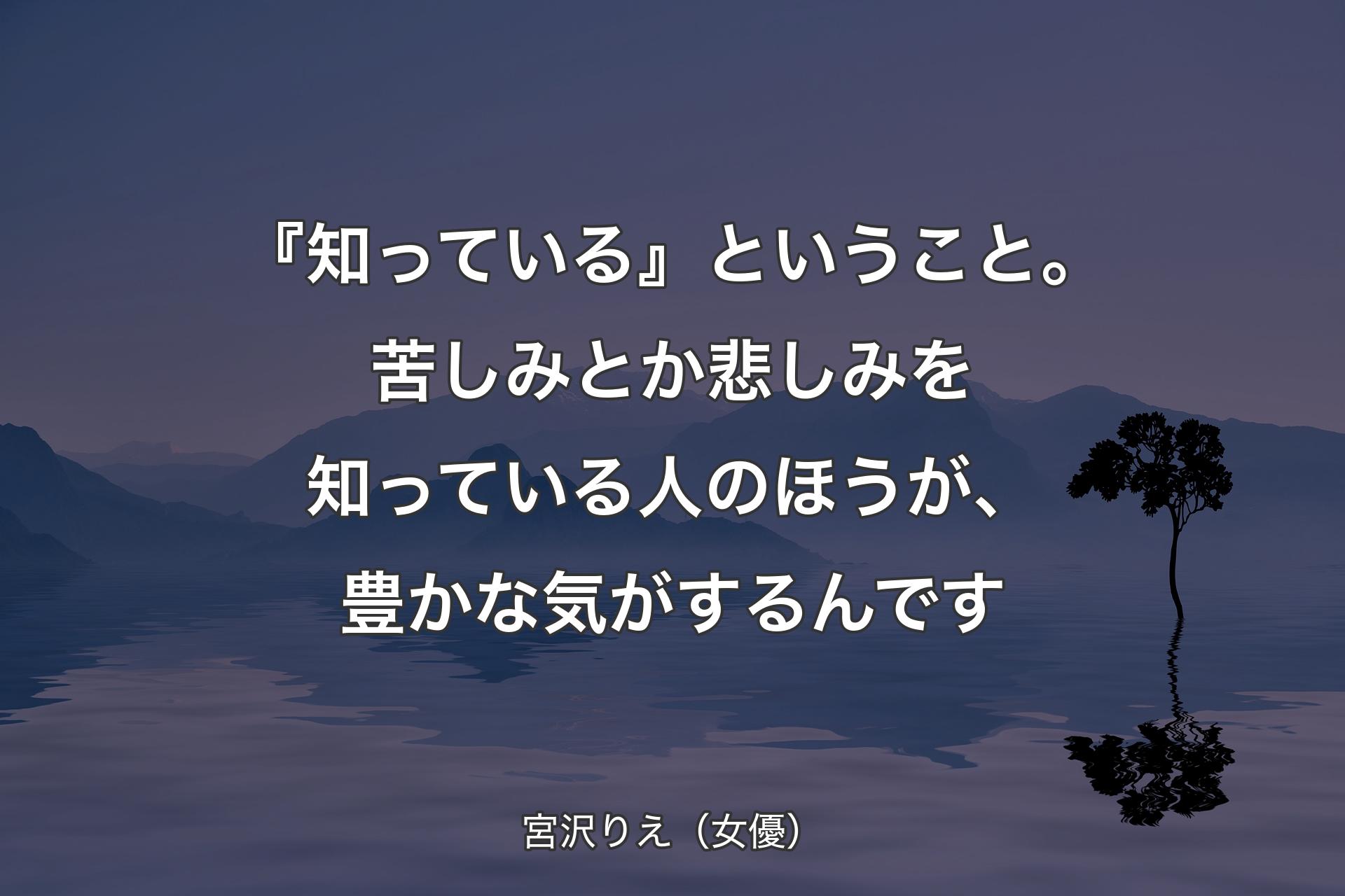 【背景4】『知っている』ということ。苦しみとか悲しみを知っている人のほうが、豊かな気がするんです - 宮沢りえ（女優）